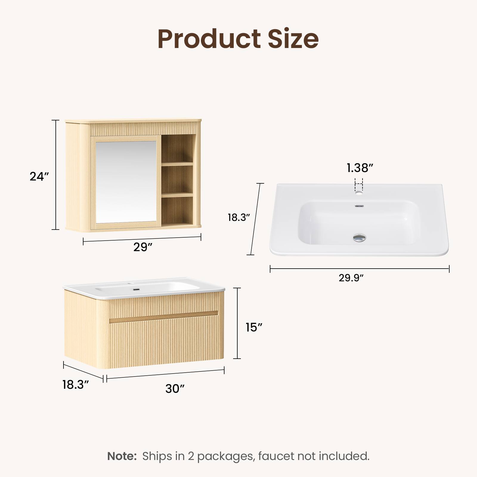Product Size

- 24" (height)
- 1.38" (depth)
- 18.3" (width)
- 29" (depth)
- 29.9" (length)
- 15" (height)
- 18.3" (width)
- 30" (length)

Note: Ships in 2 packages, faucet not included.