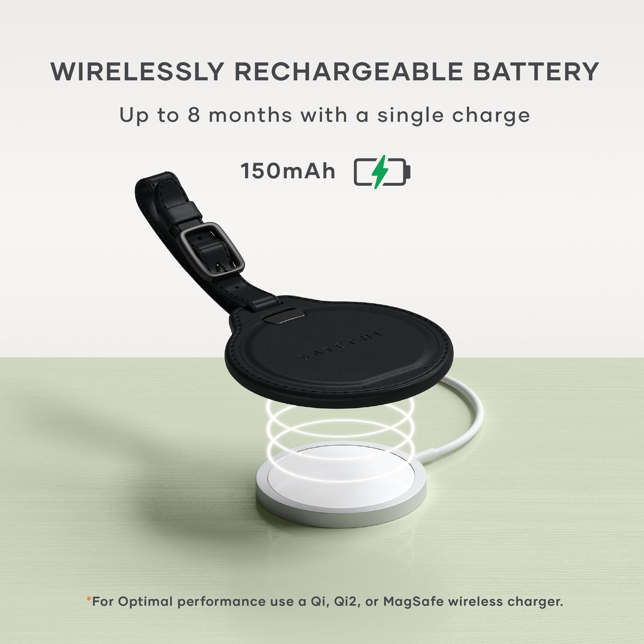 WIRELESSLY RECHARGEABLE BATTERY  
Up to 8 months with a single charge  
150mAh  

*For Optimal performance use a Qi, Qi2, or MagSafe wireless charger.