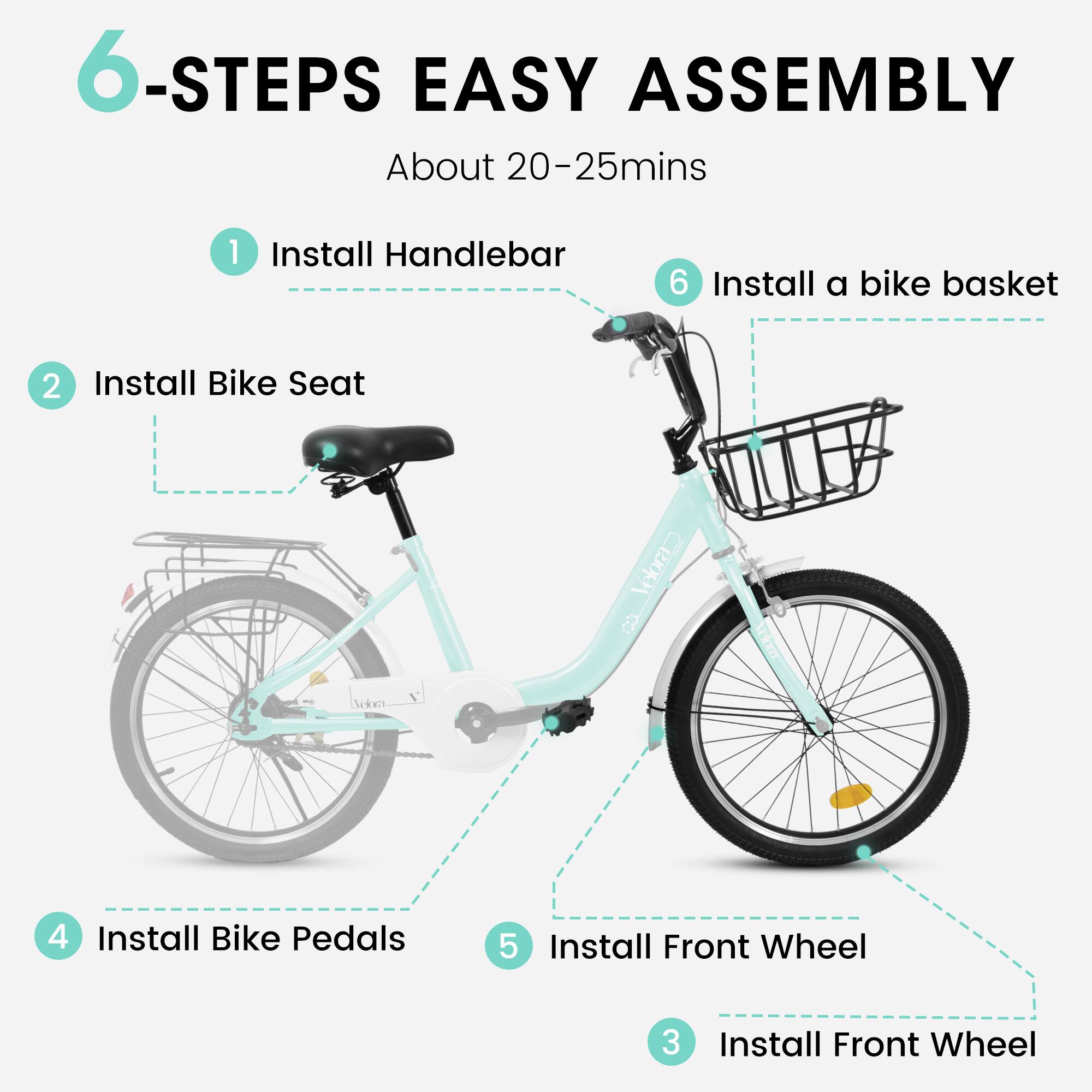 6-Steps Easy Assembly  
About 20-25 mins  

1. Install Handlebar  
2. Install Bike Seat  
3. Install Front Wheel  
4. Install Bike Pedals  
5. Install Front Wheel  
6. Install a bike basket