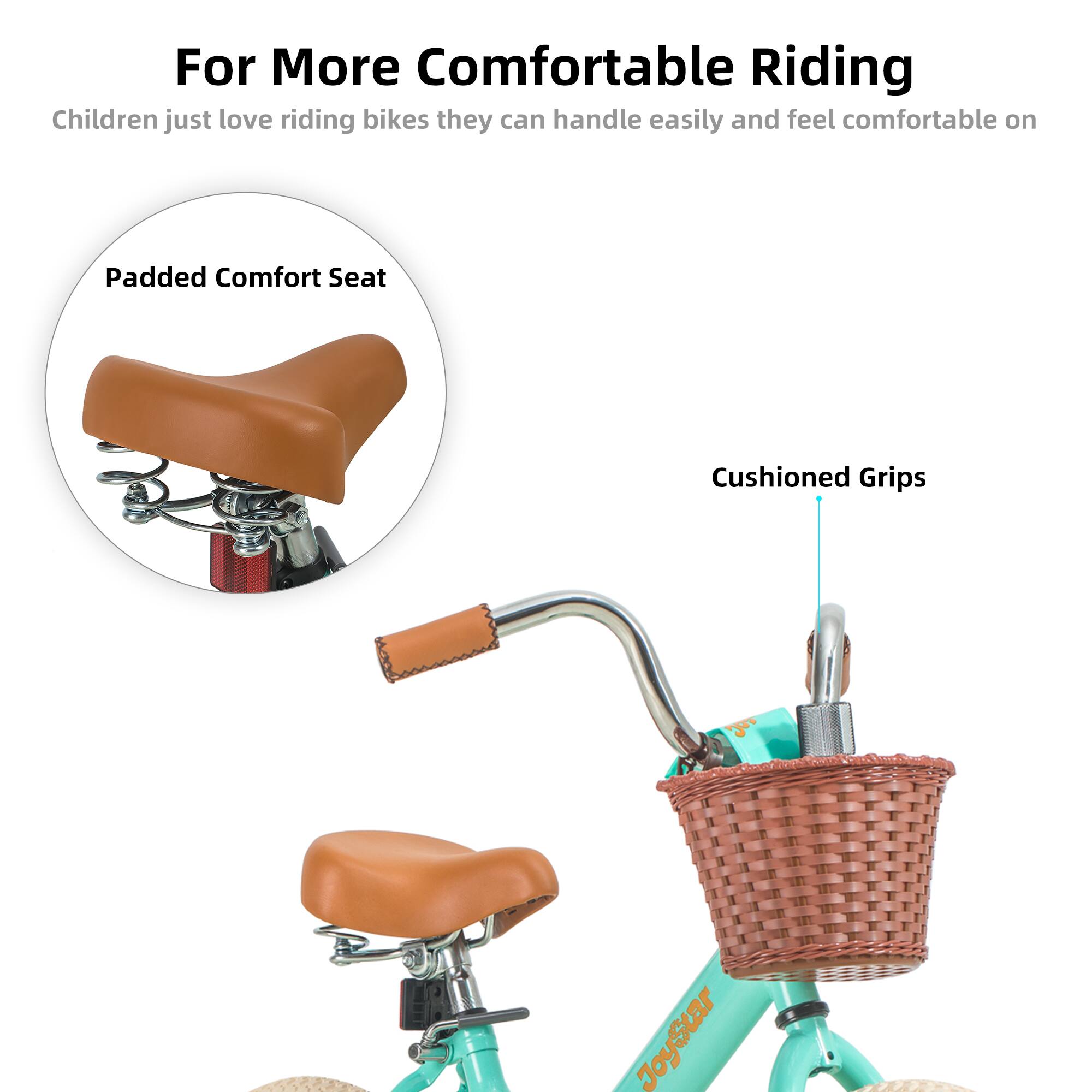 For More Comfortable Riding

Children just love riding bikes they can handle easily and feel comfortable on

- Padded Comfort Seat
- Cushioned Grips