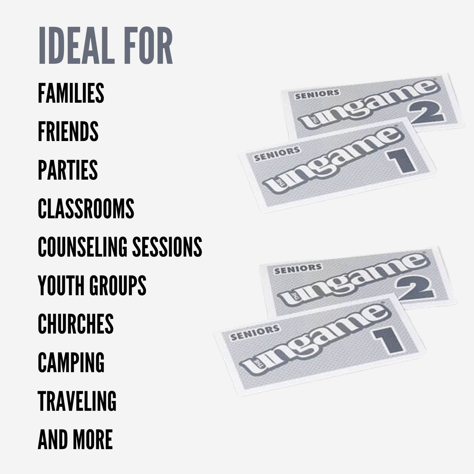 IDEAL FOR  
FAMILIES  
FRIENDS  
PARTIES  
CLASSROOMS  
COUNSELING SESSIONS  
YOUTH GROUPS  
CHURCHES  
CAMPING  
TRAVELING  
AND MORE  

SENIORS  
UNGAME 1  
SENIORS  
UNGAME 2  
SENIORS  
UNGAME 1  
SENIORS  
UNGAME 2