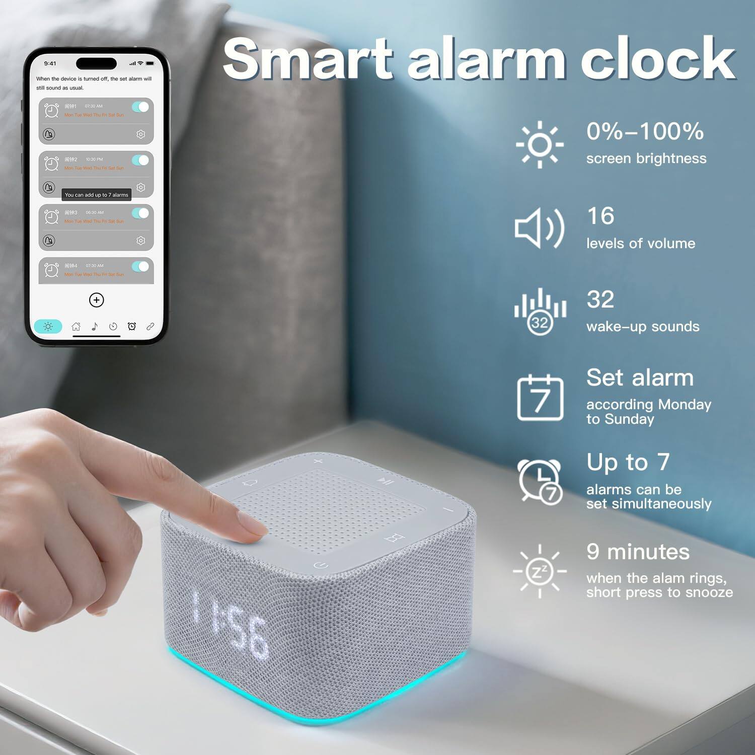 Smart alarm clock

- 0%-100% screen brightness
- 16 levels of volume
- 32 wake-up sounds
- Set alarm according Monday to Sunday
- Up to 7 alarms can be set simultaneously
- 9 minutes when the alarm rings, short press to snooze