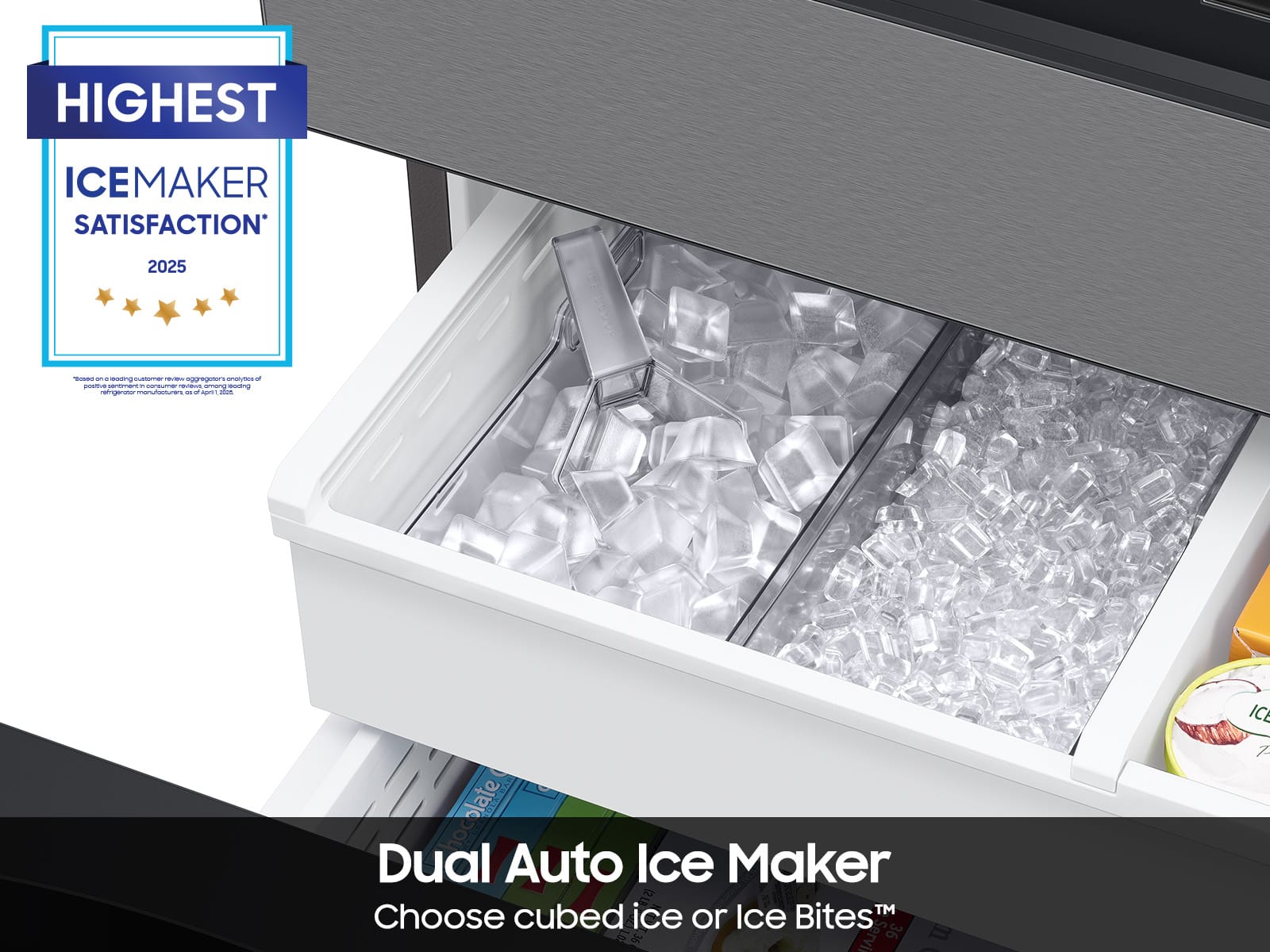 HIGHEST ICEMAKER SATISFACTION* 2025
Dual Auto Ice Maker
Choose cubed ice or Ice Bites™
*Based on a leading customer review aggregator's analysis of refrigerator manufacturers as of April 1, 2023.