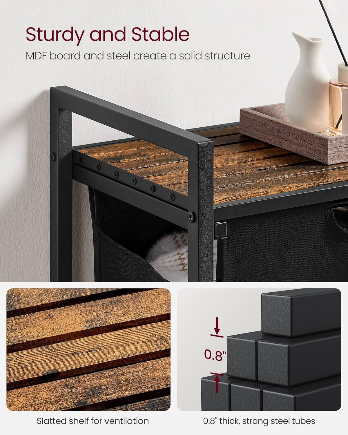 Sturdy and Stable  
MDF board and steel create a solid structure  

8.0 Slatted shelf for ventilation  
0.8" thick, strong steel tubes