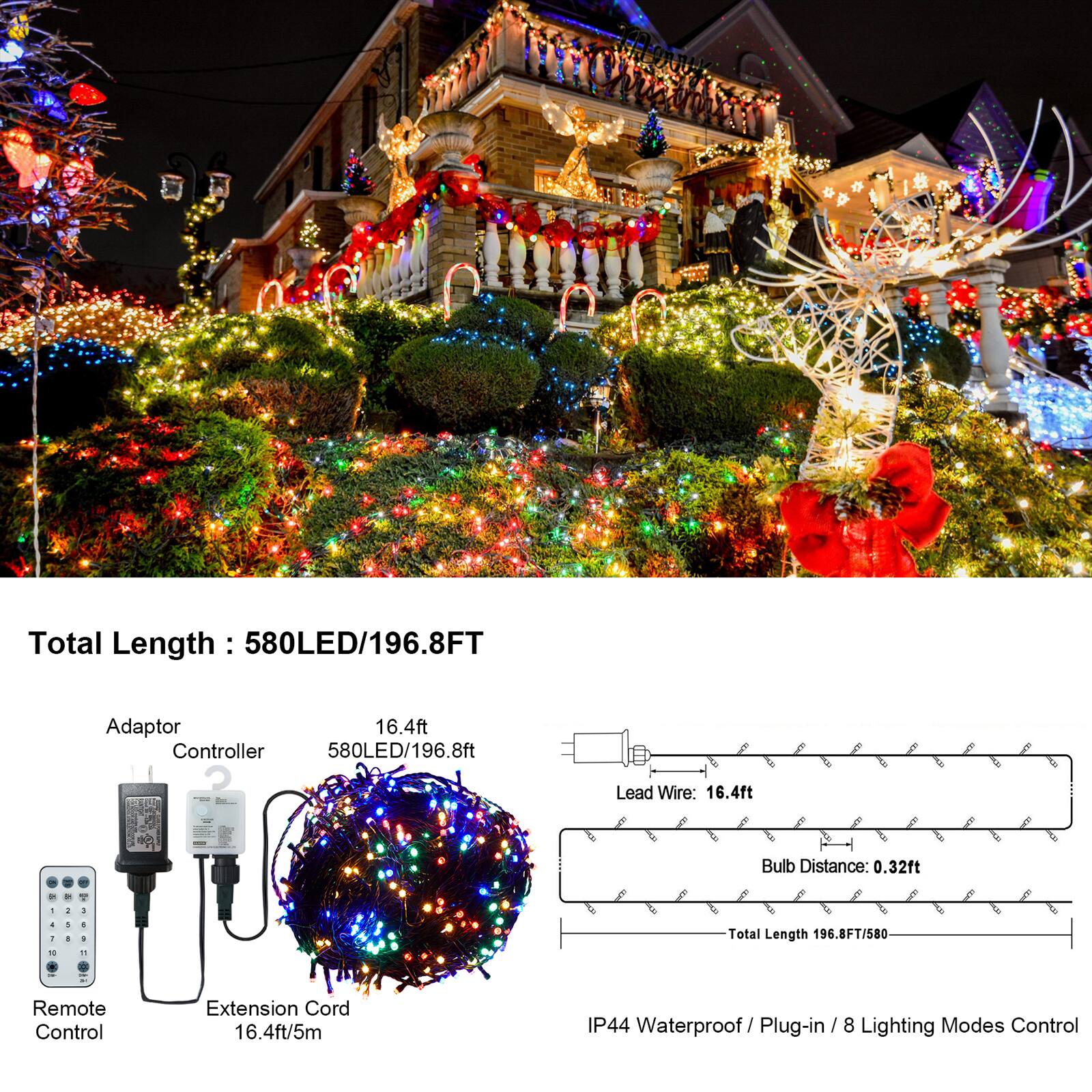 Total Length: 580LED/196.8FT  
Adaptor 16.4ft  
Controller 580LED/196.8ft  
Lead Wire: 16.4ft  
Bulb Distance: 0.32ft  
Remote Control  
Extension Cord 16.4ft/5m  
IP44 Waterproof/Plug-in 8 Lighting Modes Control