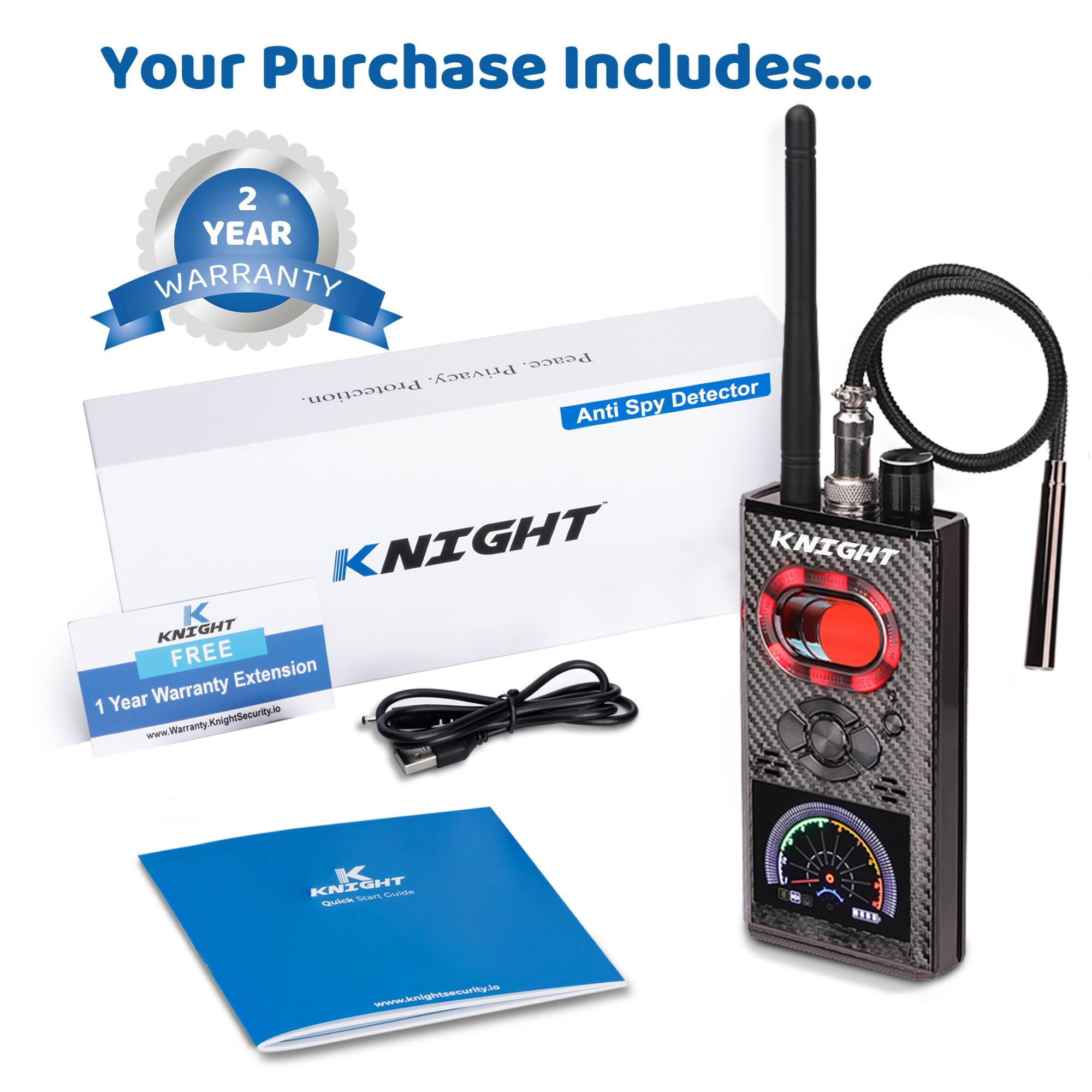 Your Purchase Includes...

2 YEAR WARRANTY

Anti Spy Detector

KNIGHT

FREE Extension
1 Year Warranty Extension
www.Warranty.KnightSecurity.ie

KNIGHT
Quick Start Guide
www.KnightSecurity.ie