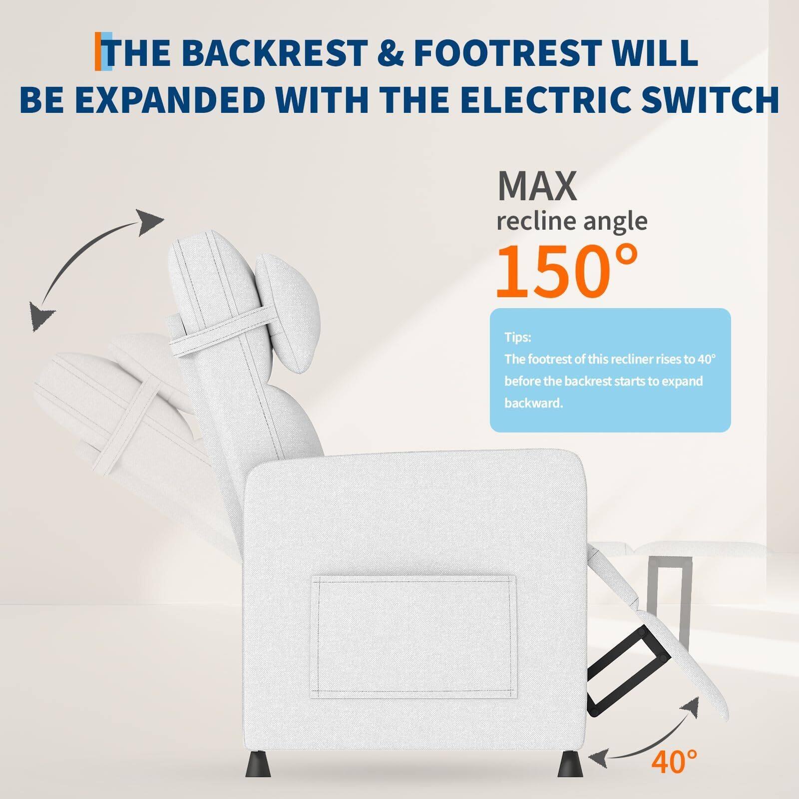 THE BACKREST & FOOTREST WILL BE EXPANDED WITH THE ELECTRIC SWITCH

MAX recline angle 150°

Tips:
The footrest of this recliner rises to 40° before the backrest starts to expand backward.