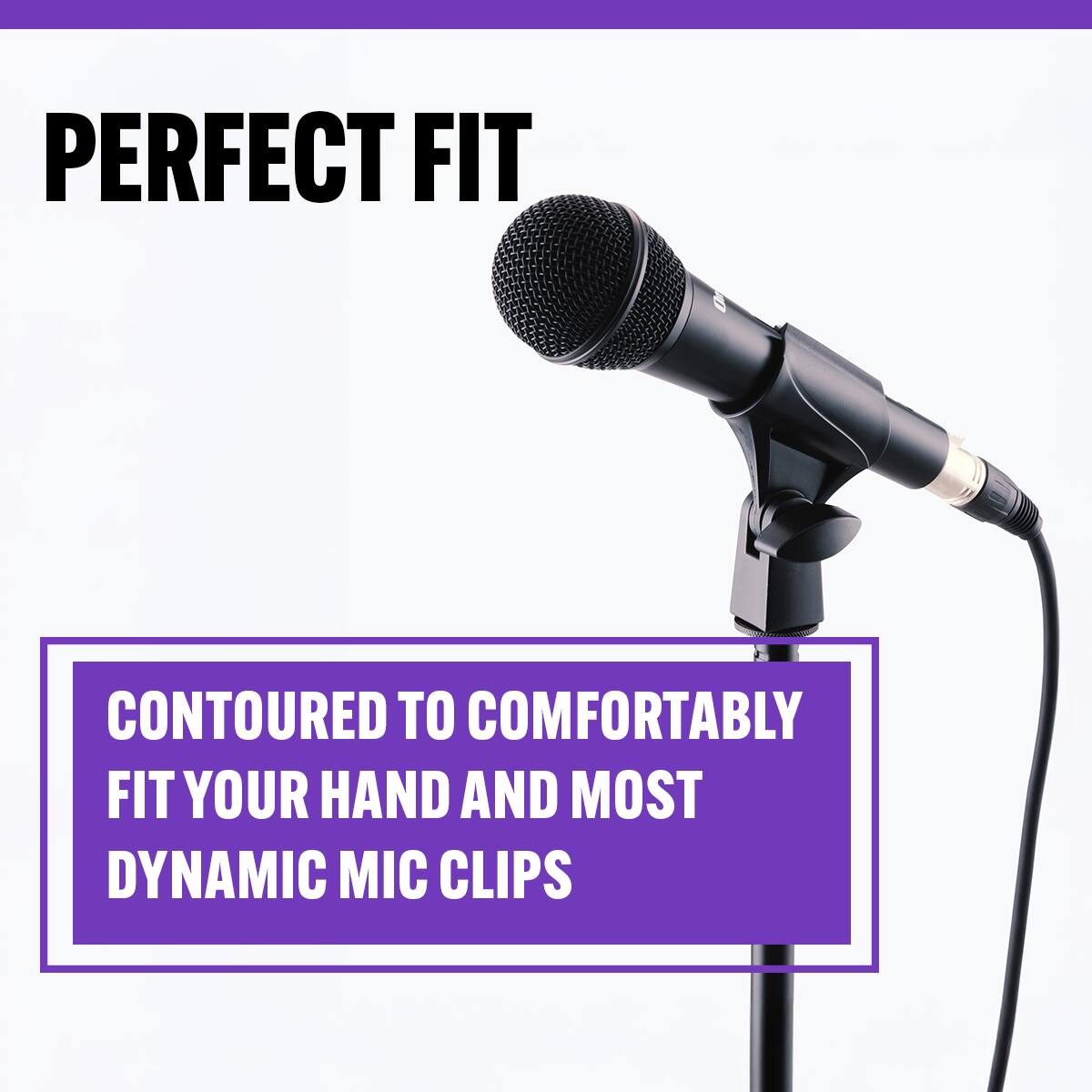 PERFECT FIT

CONTOURED TO COMFORTABLY FIT YOUR HAND AND MOST DYNAMIC MIC CLIPS