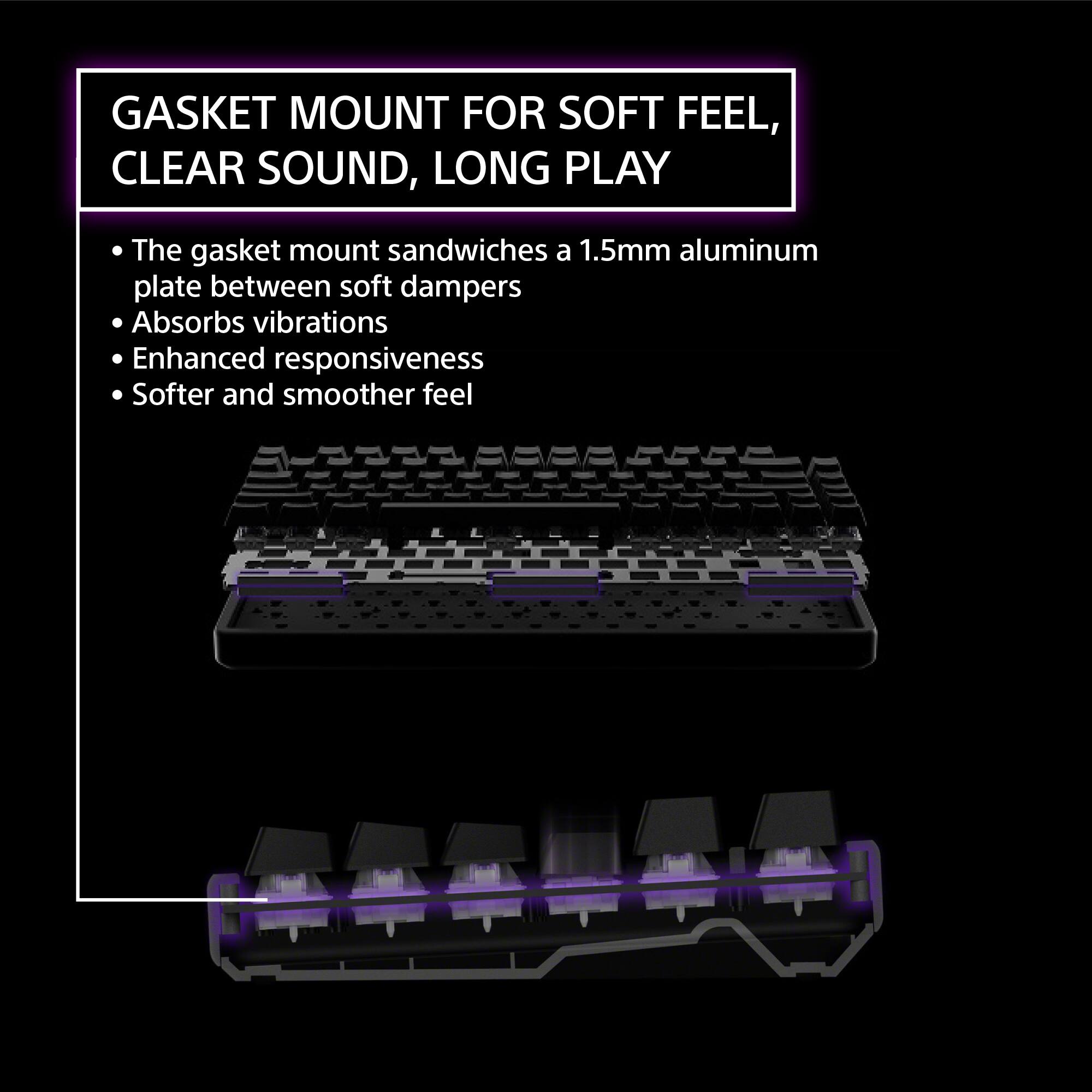 GASKET MOUNT FOR SOFT FEEL, CLEAR SOUND, LONG PLAY

- The gasket mount sandwiches a 1.5mm aluminum plate between soft dampers
- Absorbs vibrations
- Enhanced responsiveness
- Softer and smoother feel