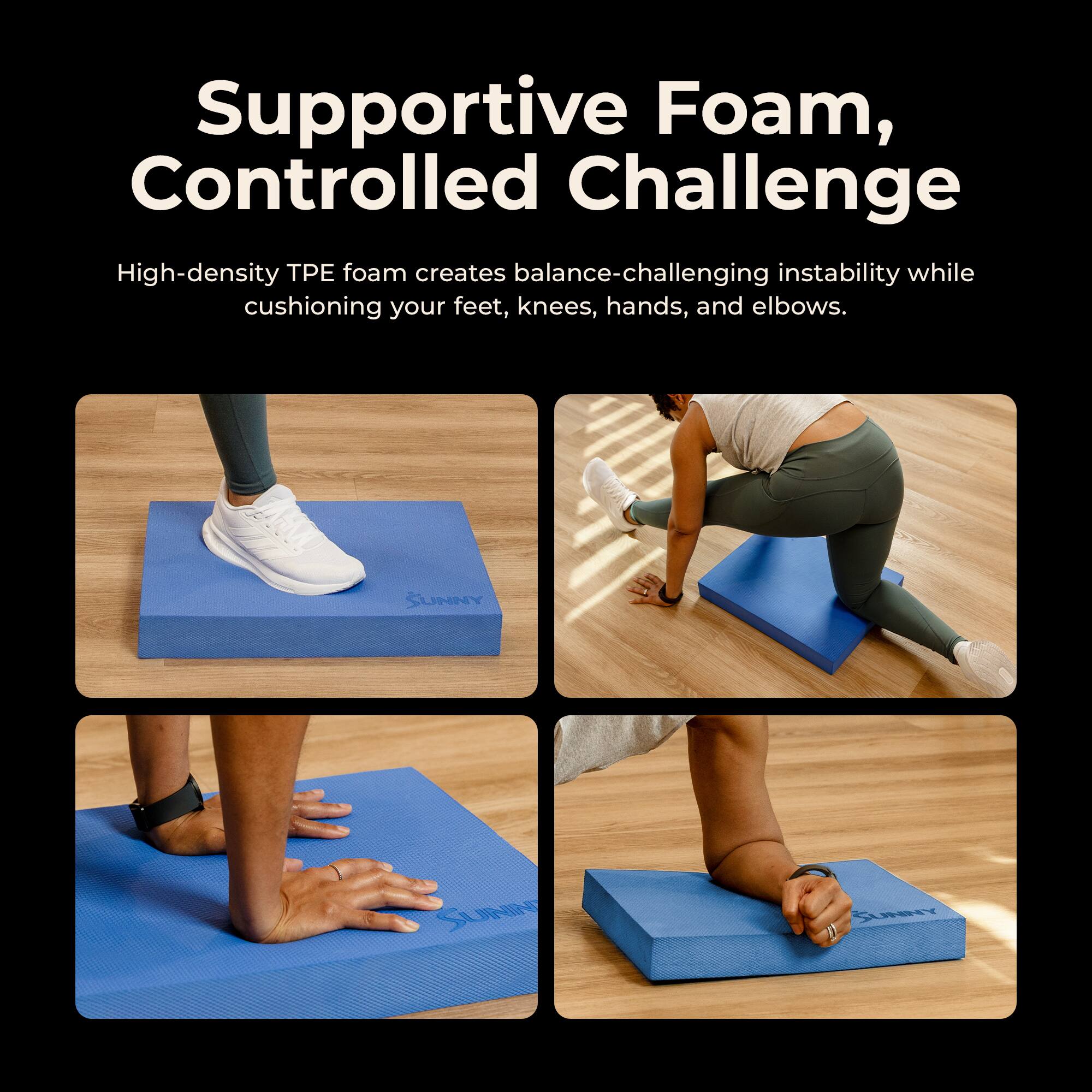 Supportive Foam, Controlled Challenge

High-density TPE foam creates balance-challenging instability while cushioning your feet, knees, hands, and elbows.