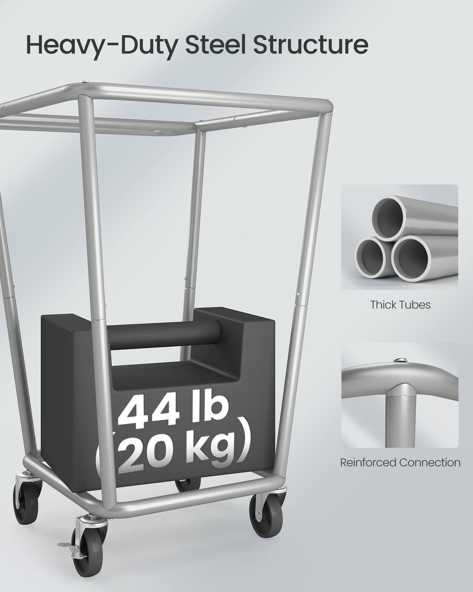 Heavy-Duty Steel Structure

44 lb (20 kg)

Thick Tubes

Reinforced Connection