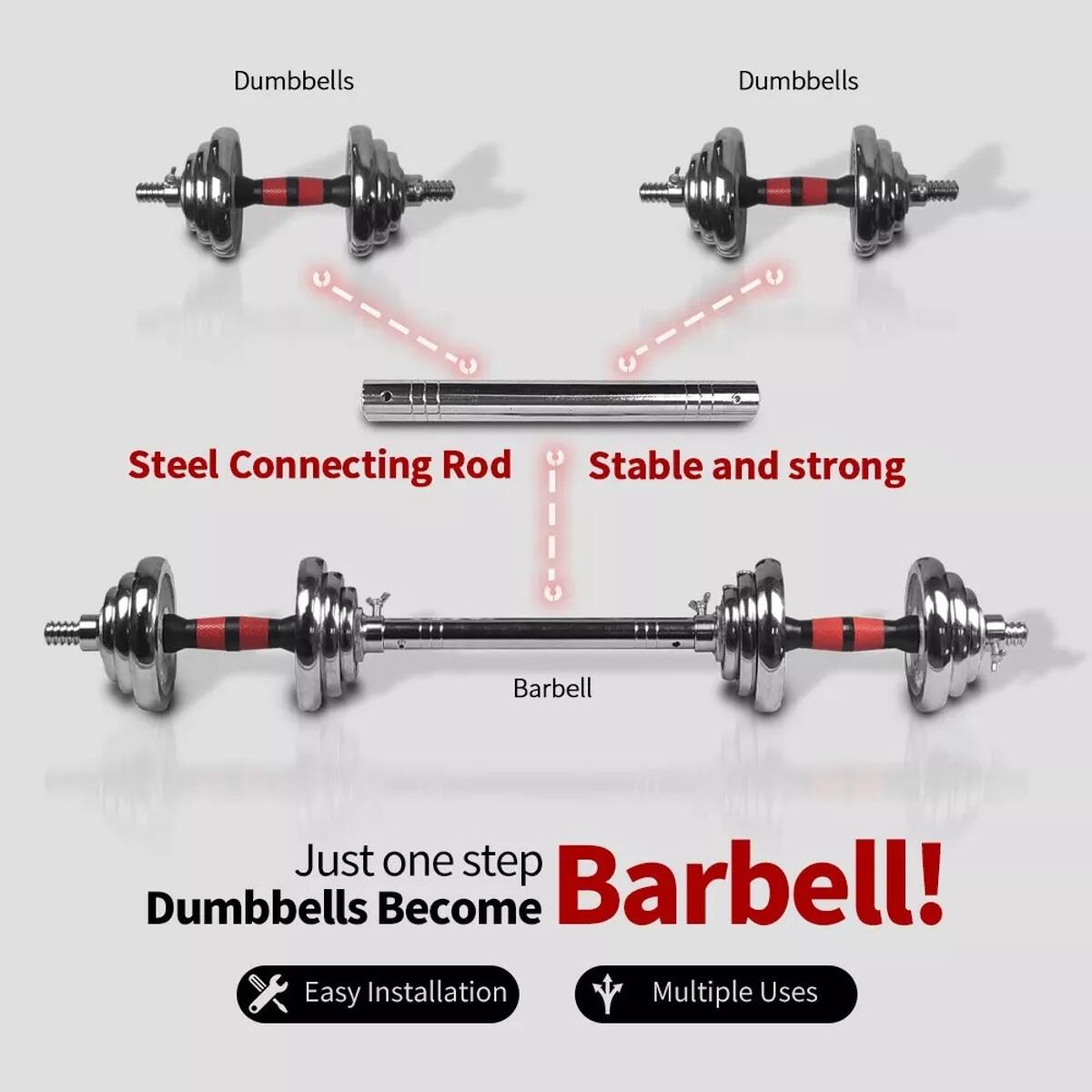 Dumbbells

Steel Connecting Rod

Stable and strong

Barbell

Just one step Dumbbells Become Barbell!

Easy Installation

Multiple Uses