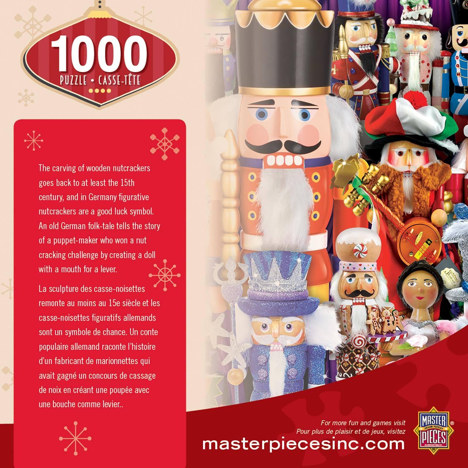 1000 PUZZLE - CASSE-TÊTE

The carving of wooden nutcrackers goes back to at least the 15th century, and in Germany figurative nutcrackers are a good luck symbol. An old German folk-tale tells the story of a puppet-maker who won a nut cracking challenge by creating a doll with a mouth for a lever.

La sculpture des casse-noisettes remonte au moins au 15e siècle et les casse-noisettes figuratifs allemands sont un symbole de chance. Un conte populaire allemand raconte l'histoire d'un fabricant de marionnettes qui avait gagné un concours de cassage de noix en créant une poupée avec une bouche comme levier.

For more fun and games visit masterpiecesinc.com