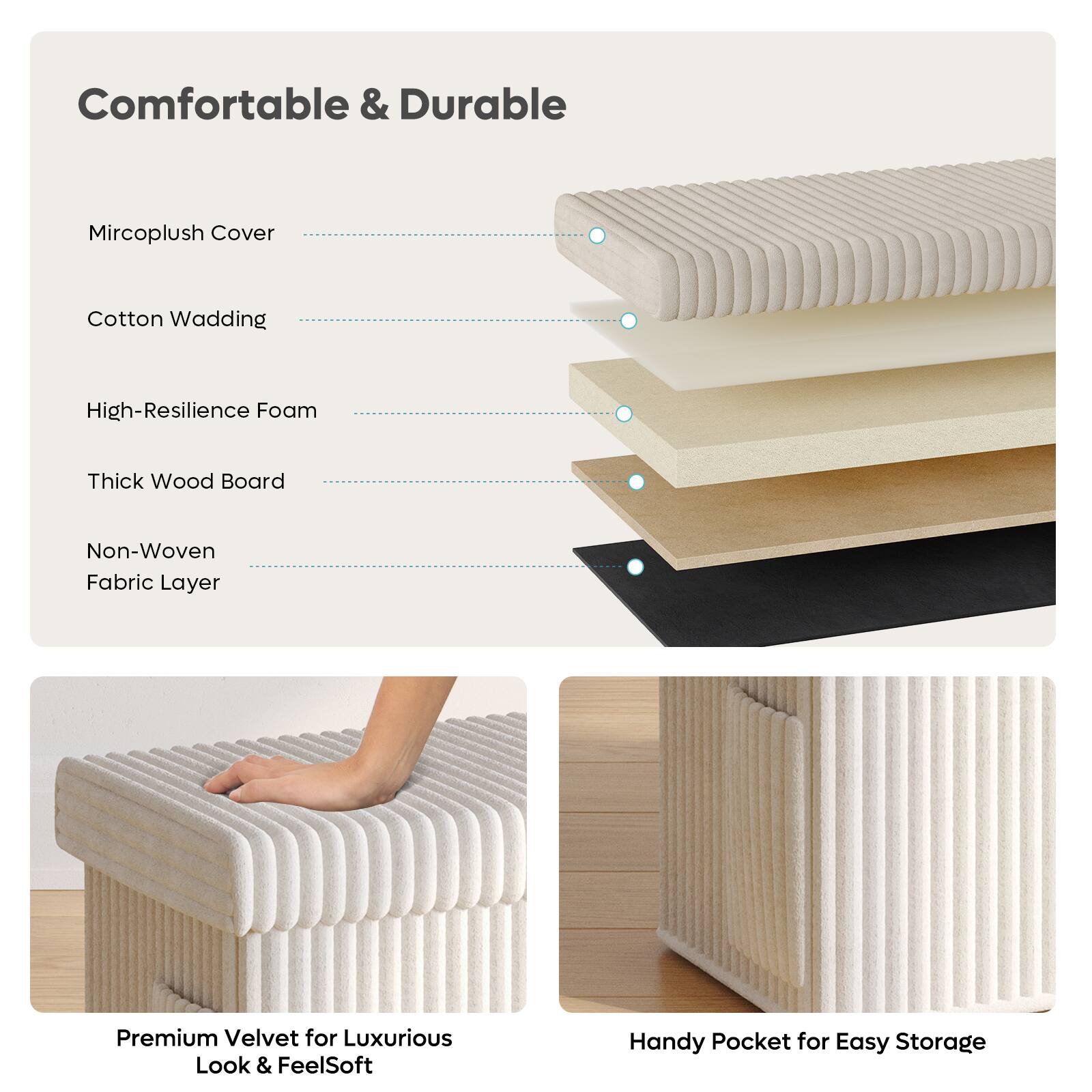Comfortable & Durable

Mircoplush Cover
Cotton Wadding
High-Resilience Foam
Thick Wood Board
Non-Woven Fabric Layer

Premium Velvet for Luxurious Look & FeelSoft
Handy Pocket for Easy Storage