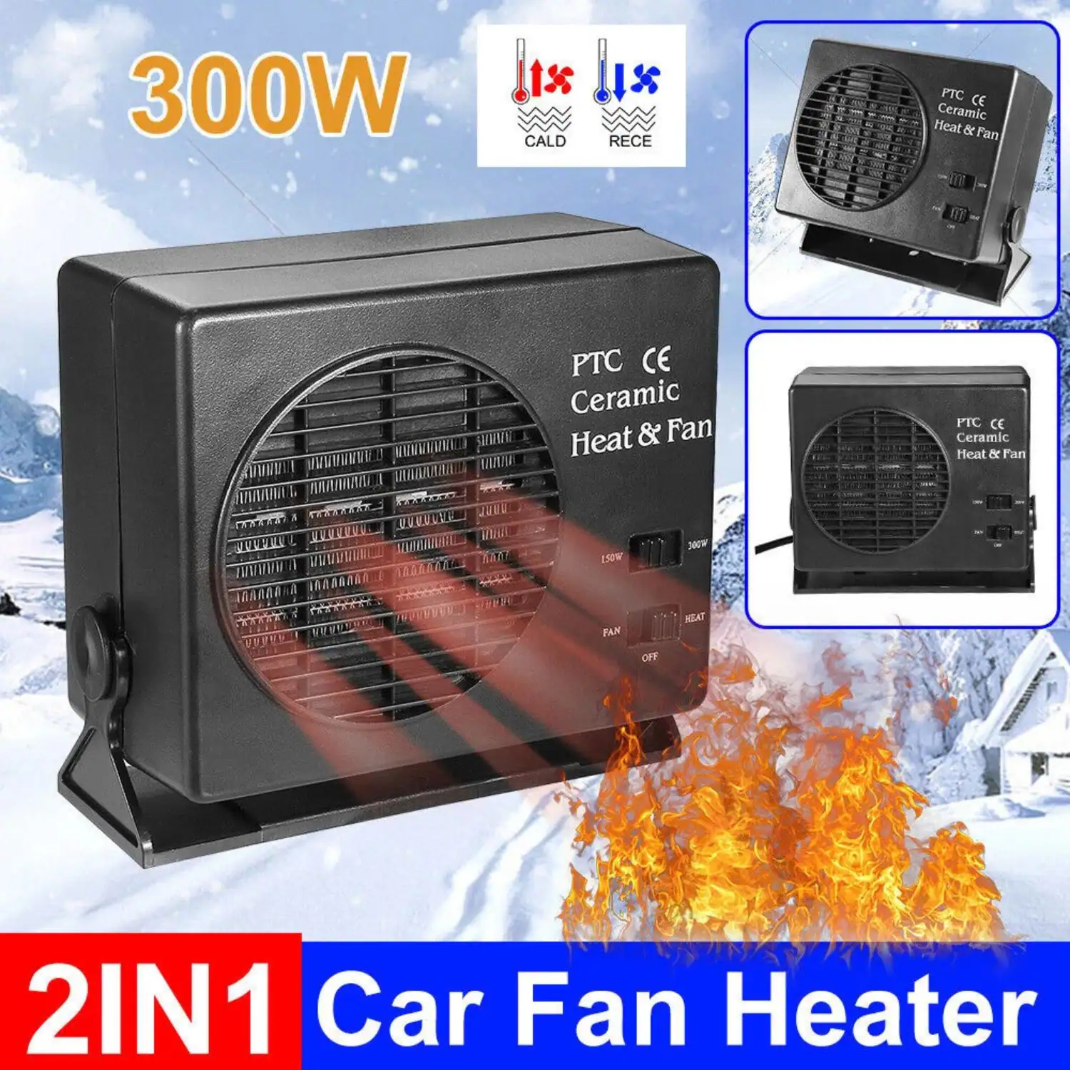 300W  
PTC CE Ceramic Heat & Fan  
2IN1 Car Fan Heater  

Features:  
- CALD  
- RECE  

PTC CE Ceramic Heat & Fan  
PTC CE Ceramic Heat & Fan  

150W  
300W  

FAN  
HEAT  
OFF