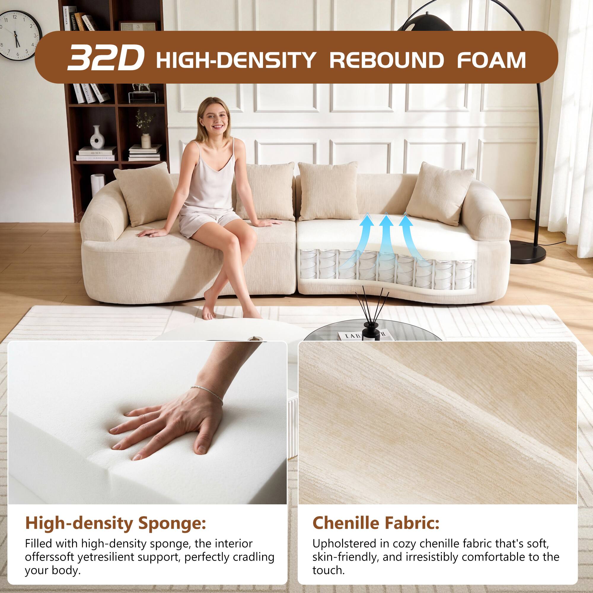 32D HIGH-DENSITY REBOUND FOAM

High-density Sponge:
Filled with high-density sponge, the interior offers soft yet resilient support, perfectly cradling your body.

Chenille Fabric:
Upholstered in cozy chenille fabric that's soft, skin-friendly, and irresistibly comfortable to the touch.