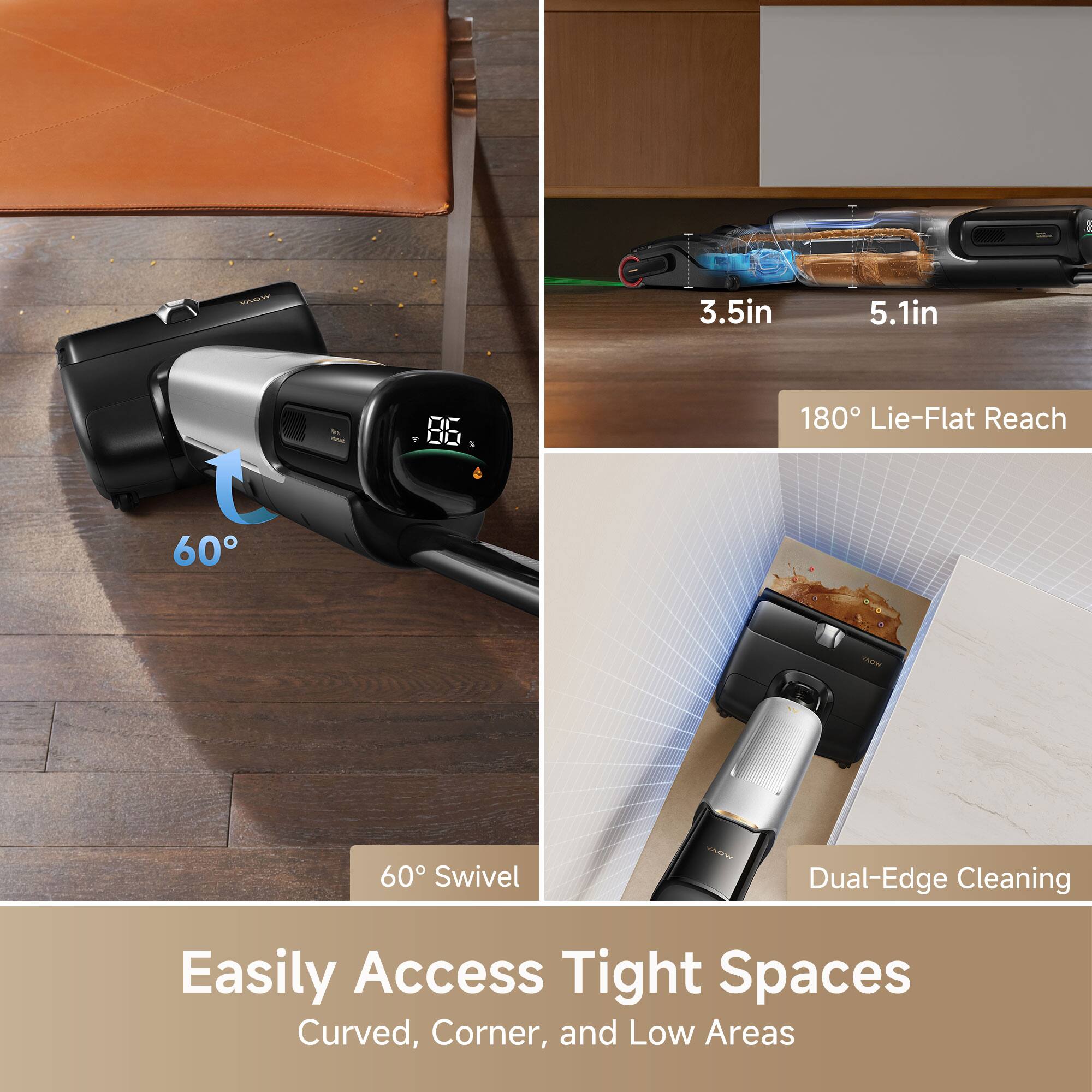 - 3.5in 5.1in
- 180° Lie-Flat Reach
- 60° Swivel
- Dual-Edge Cleaning
- Easily Access Tight Spaces
- Curved, Corner, and Low Areas