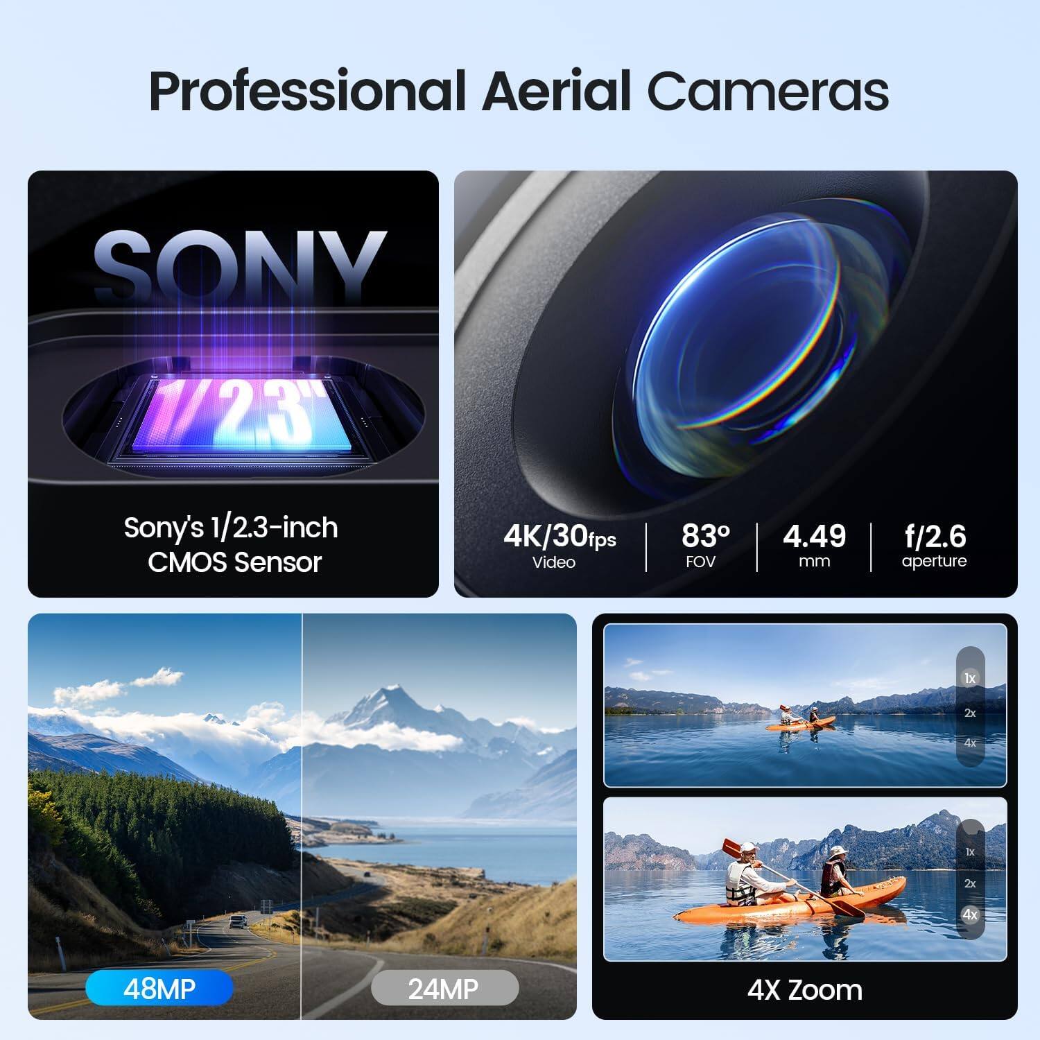 Professional Aerial Cameras

SONY

Sony's 1/2.3-inch CMOS Sensor

4K/30fps Video

83° FOV

4.49 mm

f/2.6 aperture

1x

2x

4x

4X Zoom

48MP

24MP