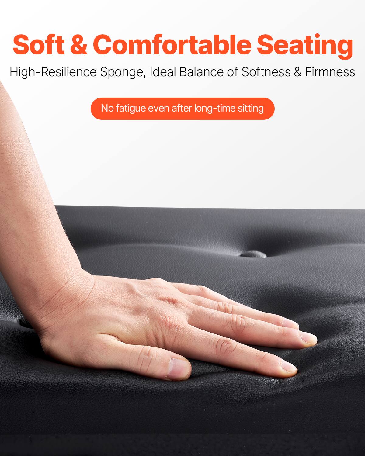 Soft & Comfortable Seating  
High-Resilience Sponge, Ideal Balance of Softness & Firmness  
No fatigue even after long-time sitting