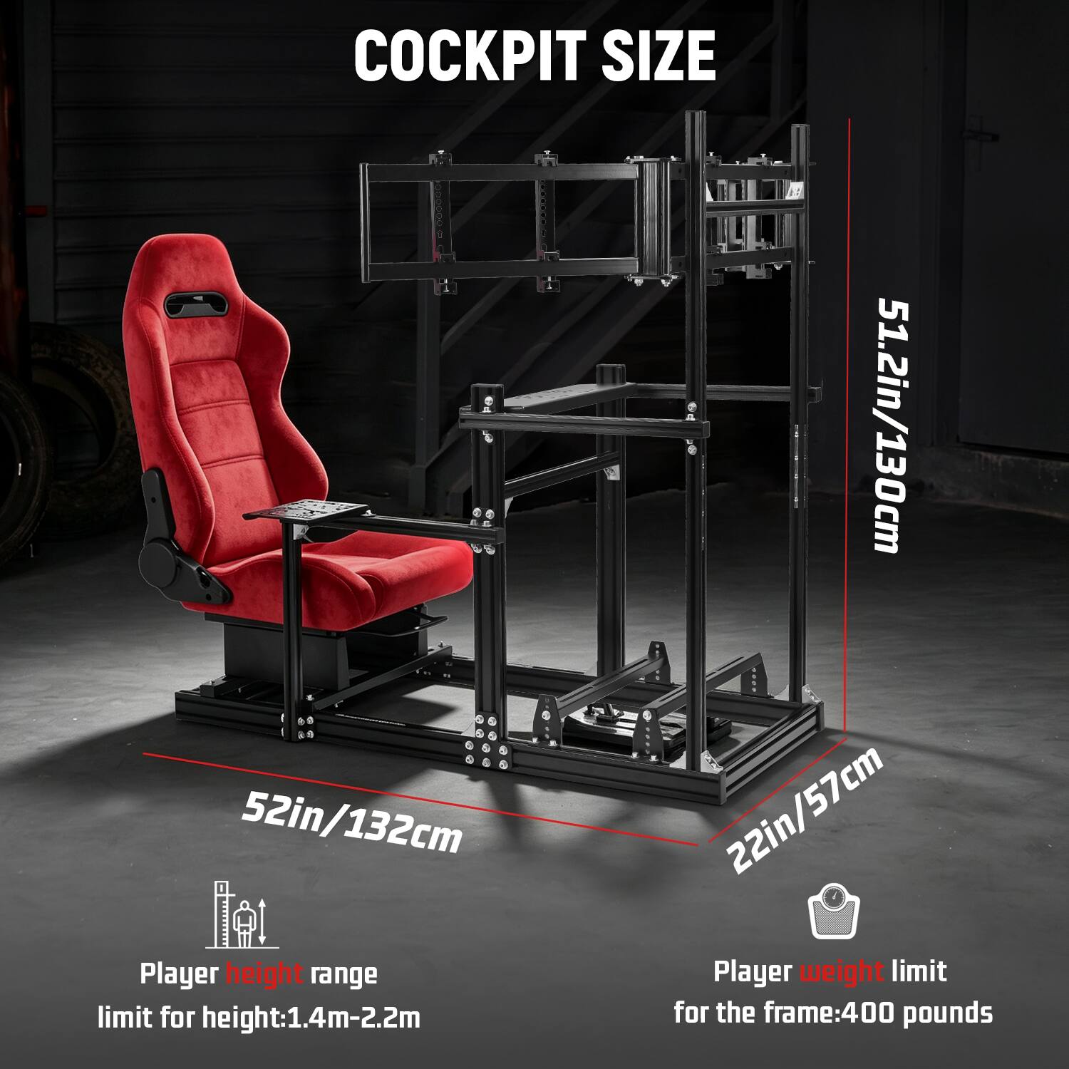 COCKPIT SIZE  
51.2in/130cm  
52in/132cm  
22in/57cm  

Player height range  
limit for height: 1.4m-2.2m  

Player weight limit  
for the frame: 400 pounds