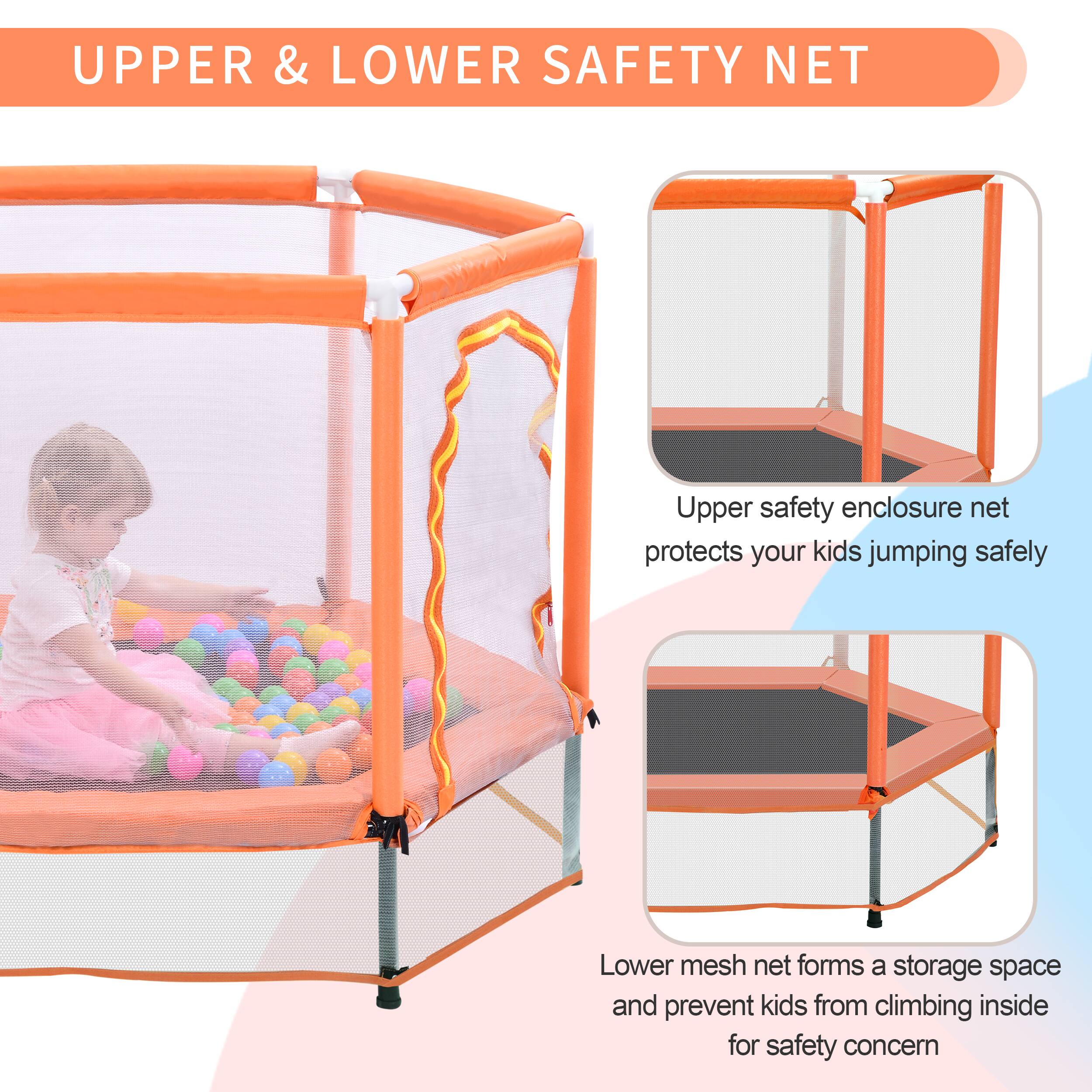 **UPPER & LOWER SAFETY NET**

- **Upper safety enclosure net** protects your kids jumping safely.
- **Lower mesh net** forms a storage space and prevents kids from climbing inside for safety concern.