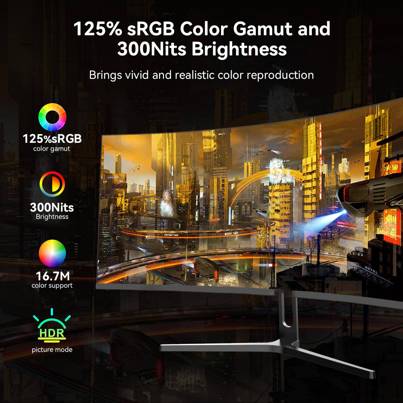 125% sRGB Color Gamut and 300Nits Brightness  
Brings vivid and realistic color reproduction  

- 125% sRGB color gamut  
- 300Nits brightness  
- 16.7M color support  
- HDR picture mode