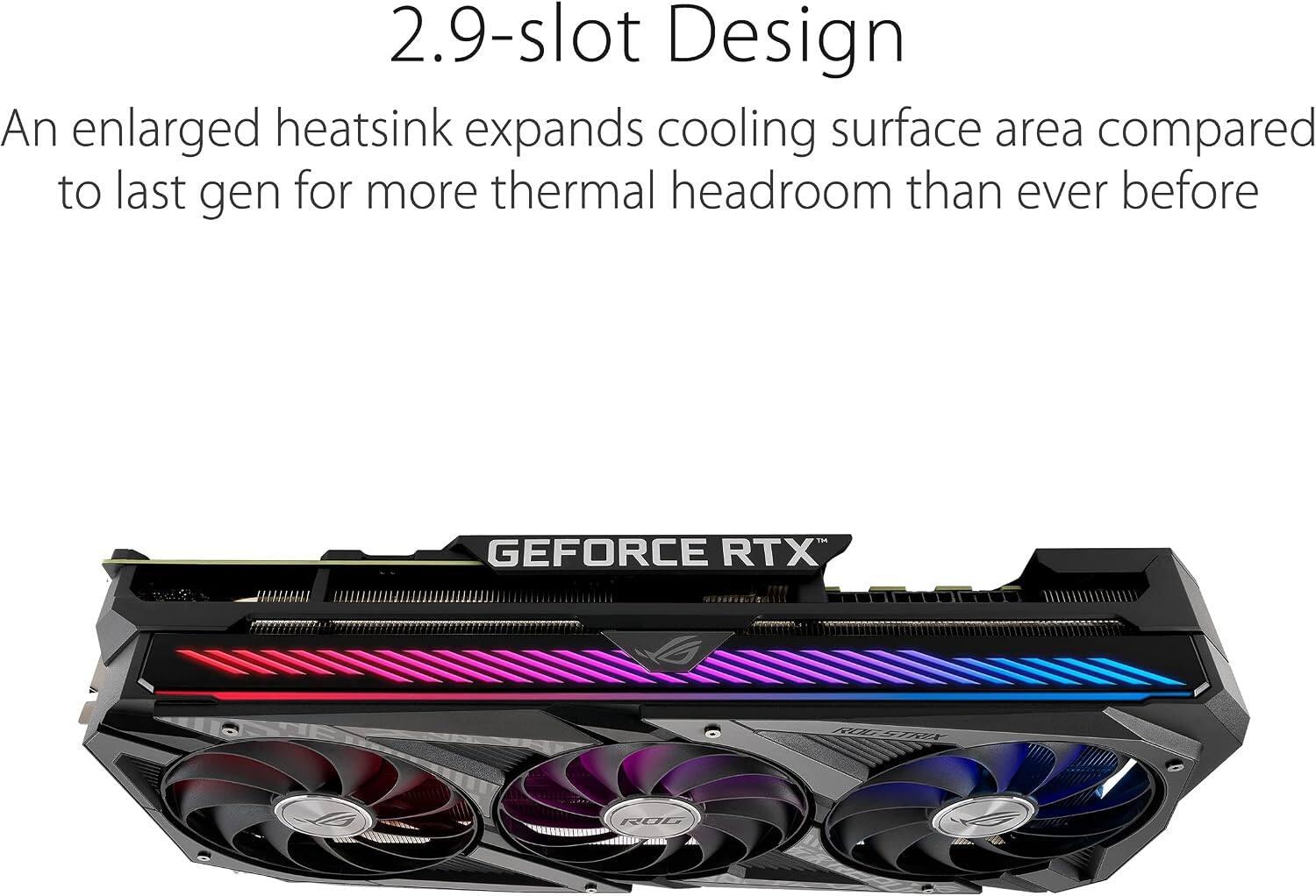 2.9-slot Design  
An enlarged heatsink expands cooling surface area compared to last gen for more thermal headroom than ever before  
GEFORCE RTX