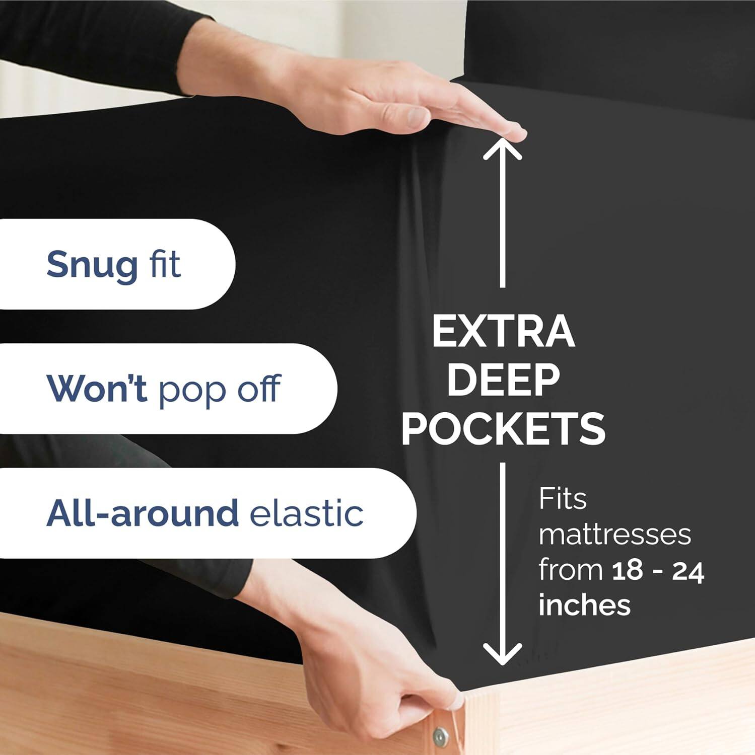 Snug fit  
Won't pop off  
EXTRA DEEP POCKETS  
All-around elastic  
Fits mattresses from 18 - 24 inches