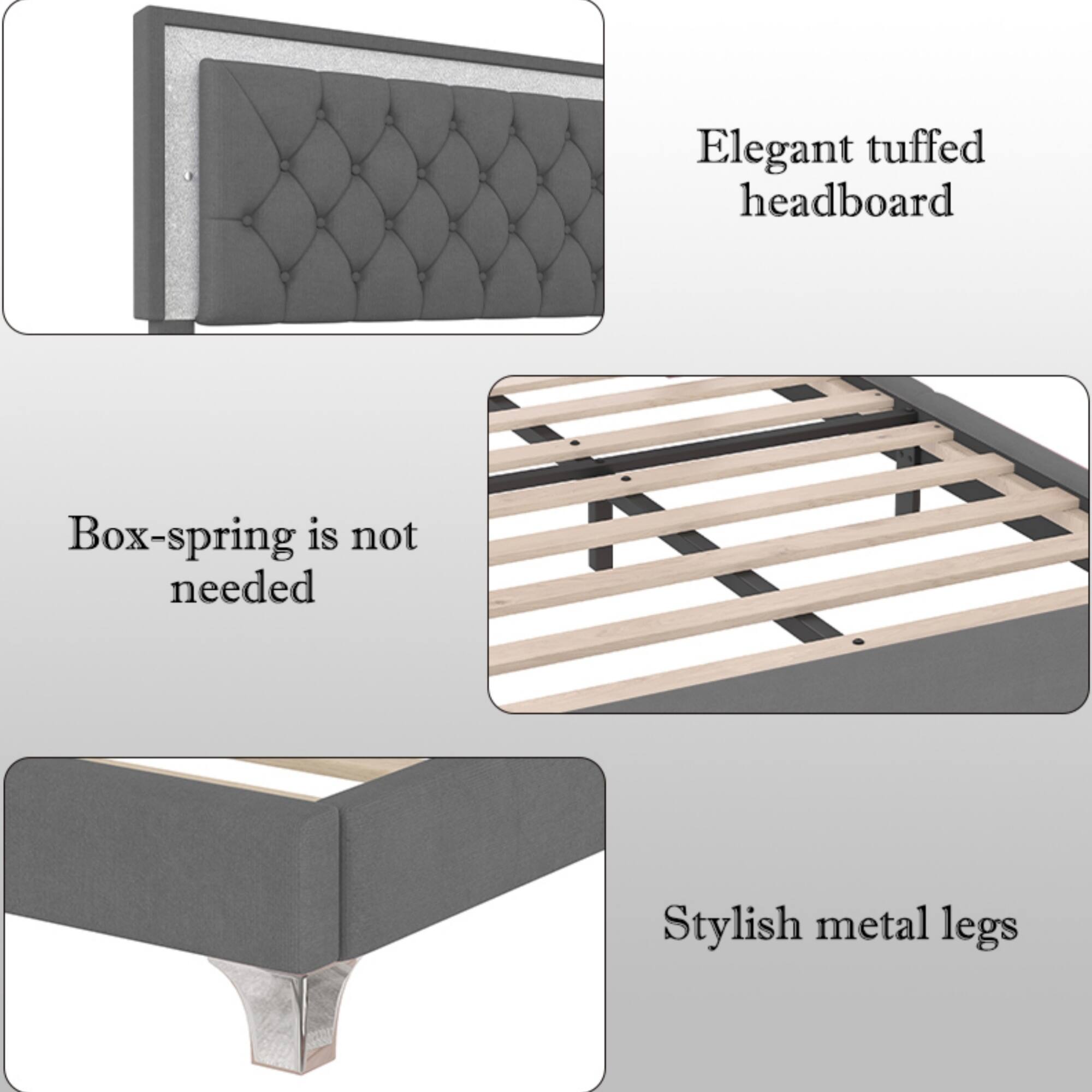 Elegant tufted headboard  
Box-spring is not needed  
Stylish metal legs