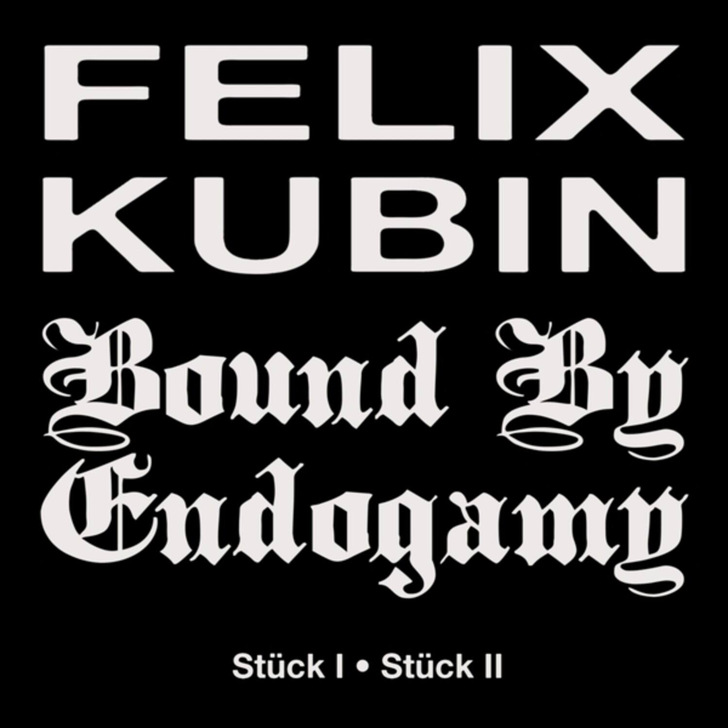 FELIX KUBIN  
Bound By Endogamy  
Stück I • Stück II