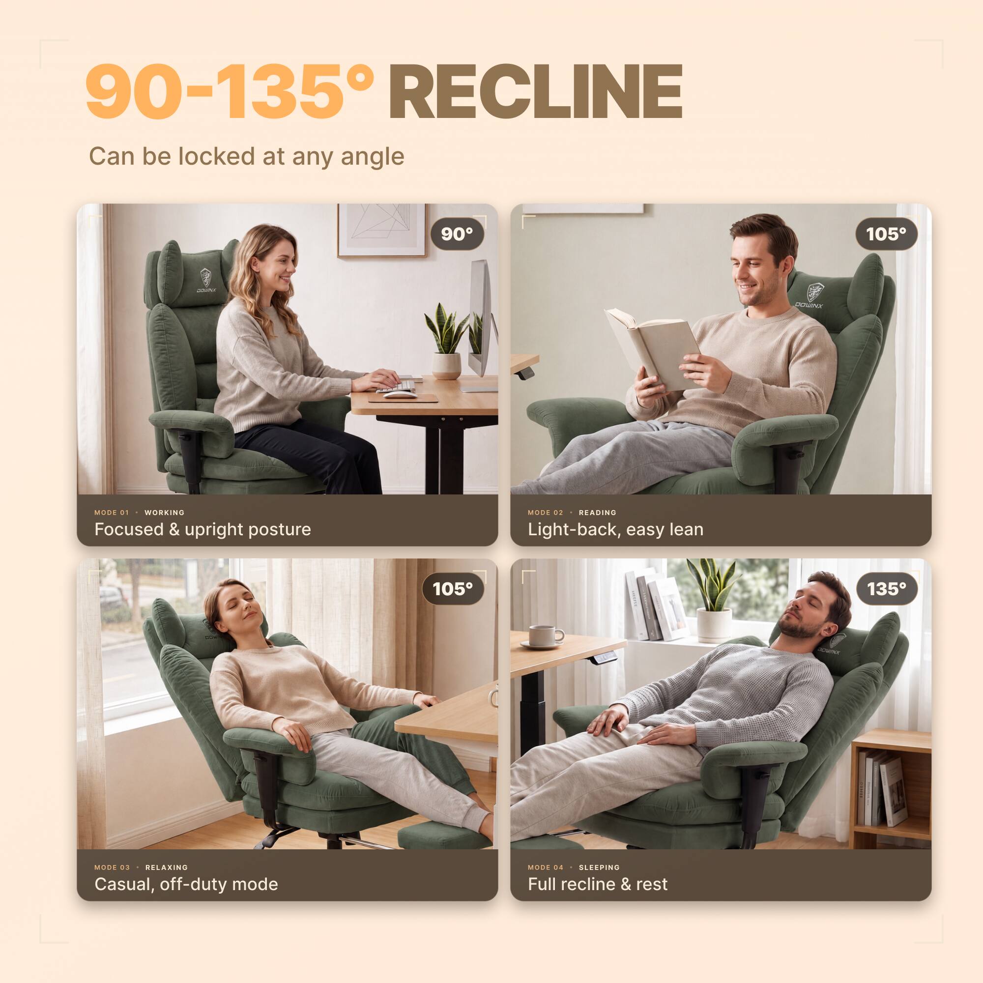 90-135° RECLINE  
Can be locked at any angle

90°  
MODE 01 WORKING  
Focused & upright posture

105°  
MODE 02 READING  
Light-back, easy lean

105°  
MODE 03 RELAXING  
Casual, off-duty mode

135°  
MODE 04 SLEEPING  
Full recline & rest