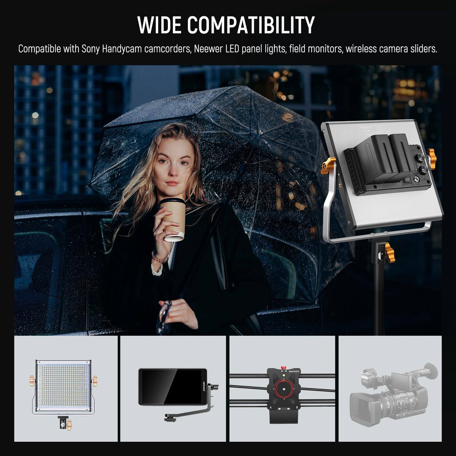 WIDE COMPATIBILITY  
Compatible with Sony Handycam camcorders, Neewer LED panel lights, field monitors, wireless camera sliders.