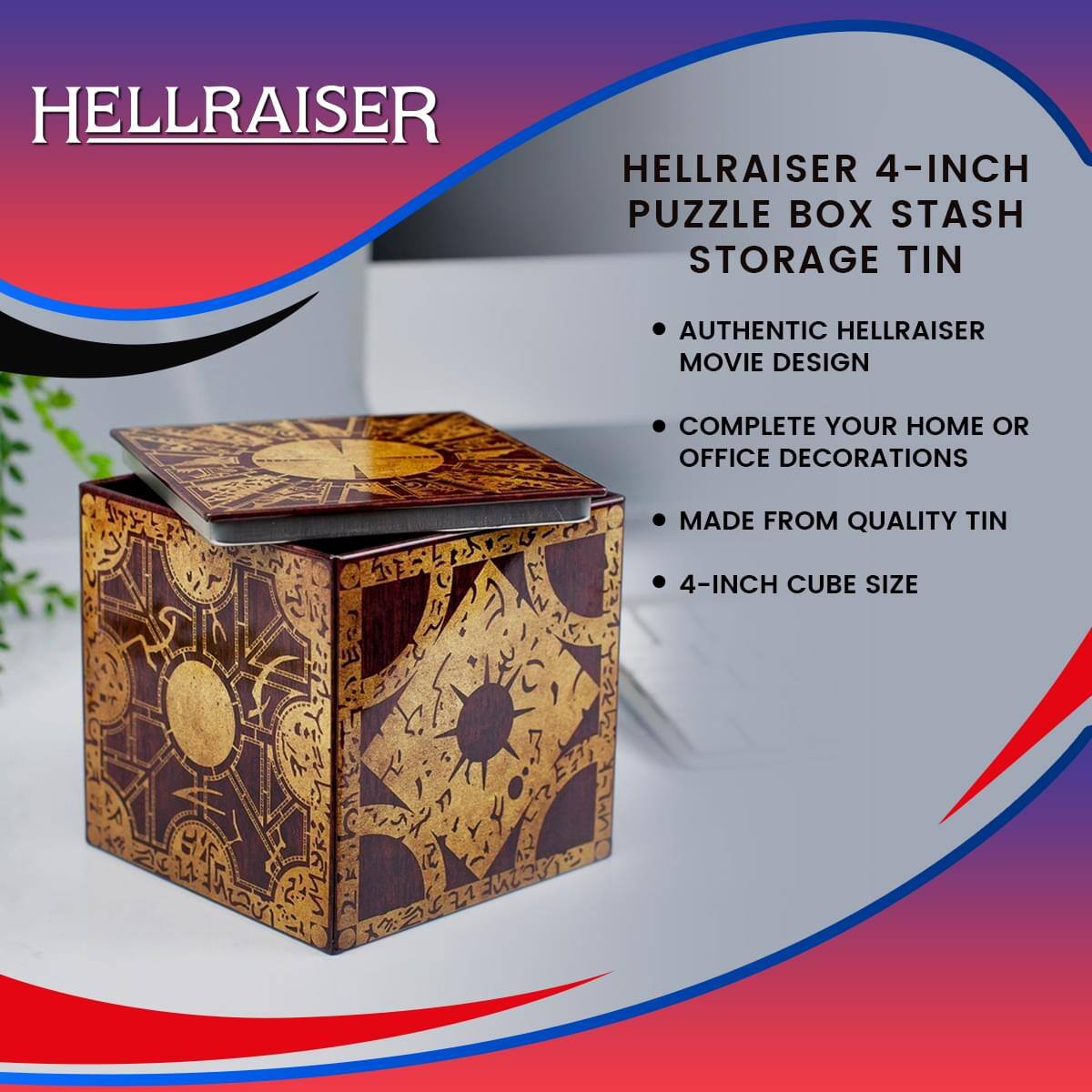 HELLRAISER

HELLRAISER 4-INCH PUZZLE BOX STASH STORAGE TIN

- AUTHENTIC HELLRAISER MOVIE DESIGN
- COMPLETE YOUR HOME OR OFFICE DECORATIONS
- MADE FROM QUALITY TIN
- 4-INCH CUBE SIZE
