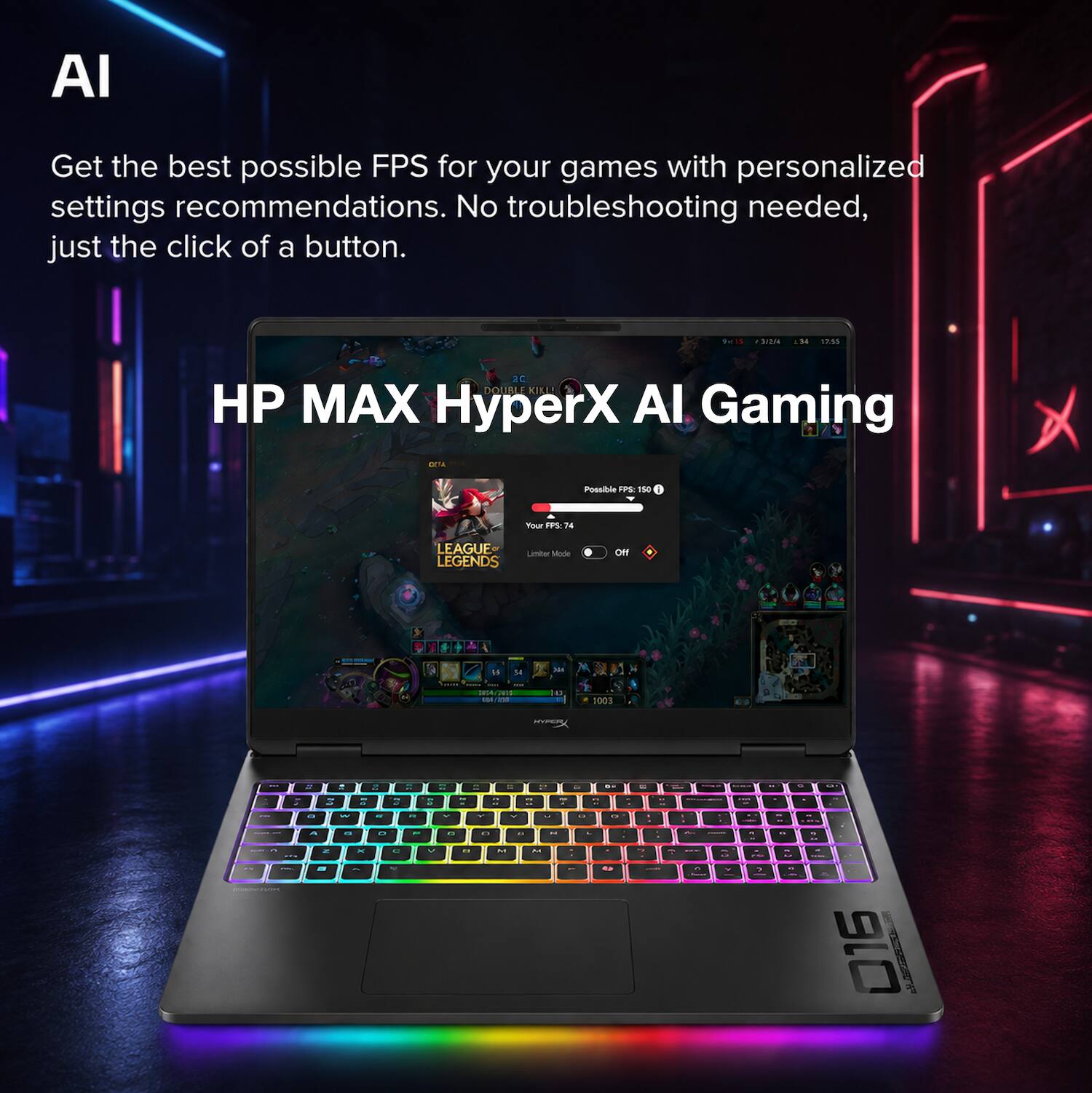 AI  
Get the best possible FPS for your games with personalized settings recommendations. No troubleshooting needed, just the click of a button.  
9x15  
3/2/4  
:34  
12.55  
2C DOUBL KIKL! 2 HP MAX HyperX AI Gaming ON  
Possible FPS: 150  
Your FPS: 74  
LEAGUE LEGENDS  
Limiter Mode  
OH  
PACKER  
H  
364  
20:04  
D  
1003  
MYPERT  
=  
WT  
C  
11  
..  
"  
-  
6  
00  
-  
0 A M ATO  
a - " x 1  
" " O  
.. -  
V  
. 25  
- - O  
- V W B C M  
- 14 - M  
- u " DE ED  
7  
7 4  
a  
-  2  
- .  
- - 1  
016