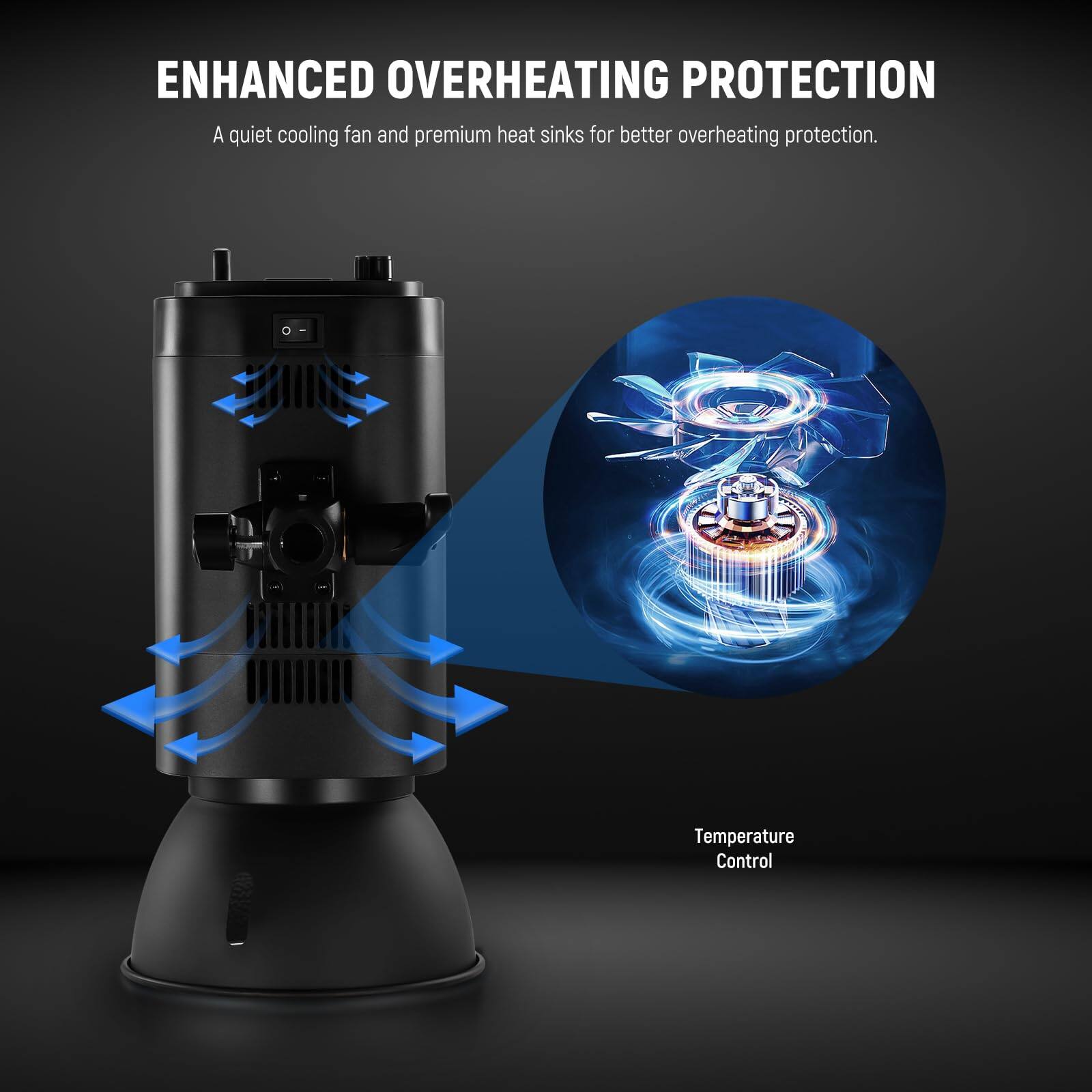 ENHANCED OVERHEATING PROTECTION

A quiet cooling fan and premium heat sinks for better overheating protection.

Temperature Control