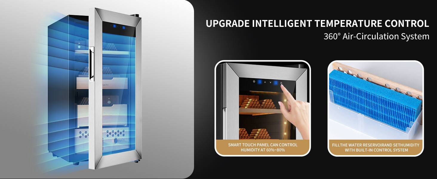UPGRADE INTELLIGENT TEMPERATURE CONTROL  
360° Air-Circulation System  

SMART TOUCH PANEL CAN CONTROL HUMIDITY AT 60%~80%  

FILL THE WATER RESERVOIR AND SET HUMIDITY WITH BUILT-IN CONTROL SYSTEM