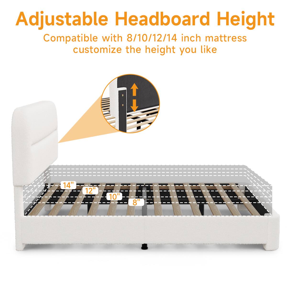 Adjustable Headboard Height  
Compatible with 8/10/12/14 inch mattress customize the height you like  
14"  
12"  
10"  
8"