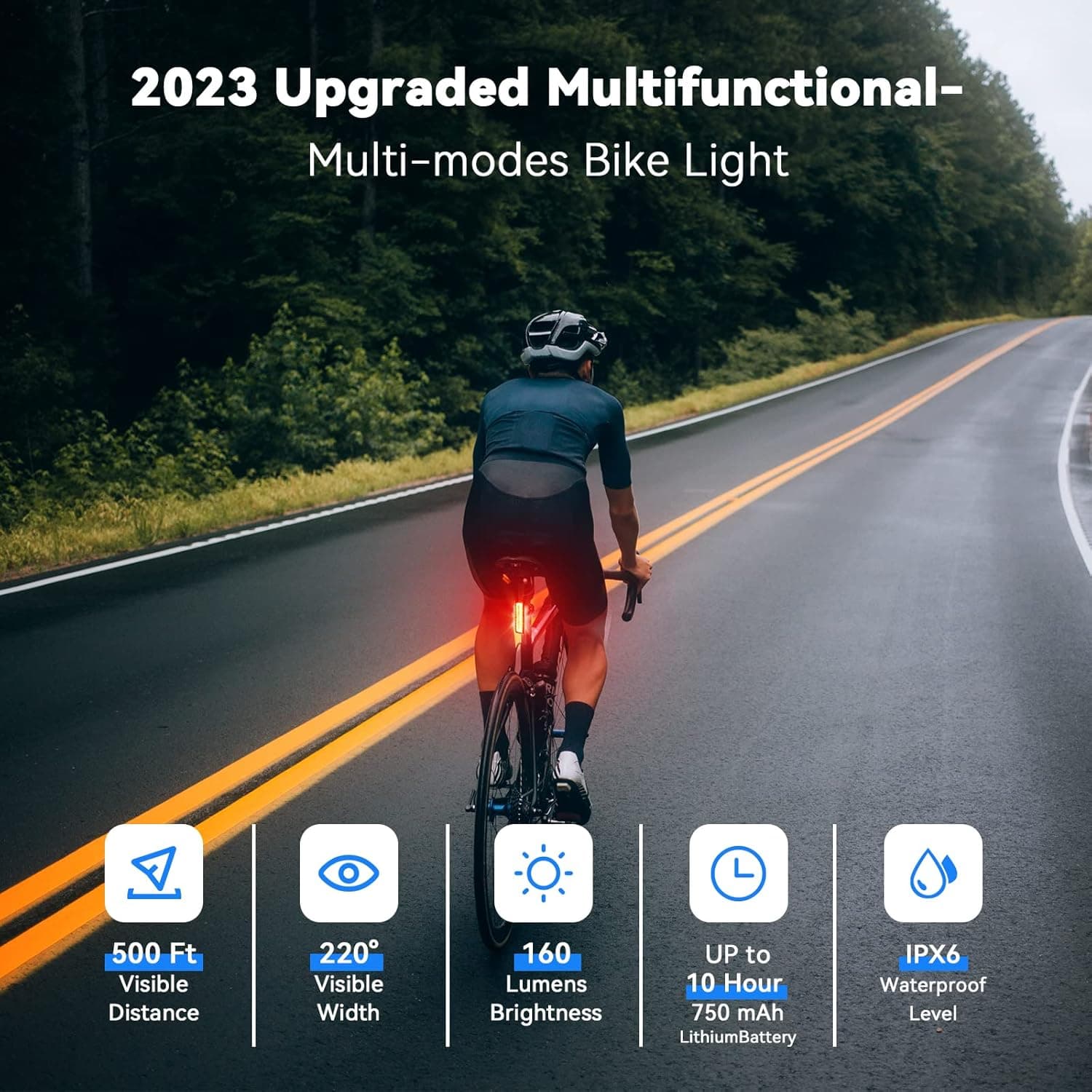 2023 Upgraded Multifunctional Multi-modes Bike Light

- 500 Ft Visible Distance
- 220° Visible Width
- 160 Lumens Brightness
- UP to 10 Hour
- 750 mAh Lithium Battery
- IPX6 Waterproof Level