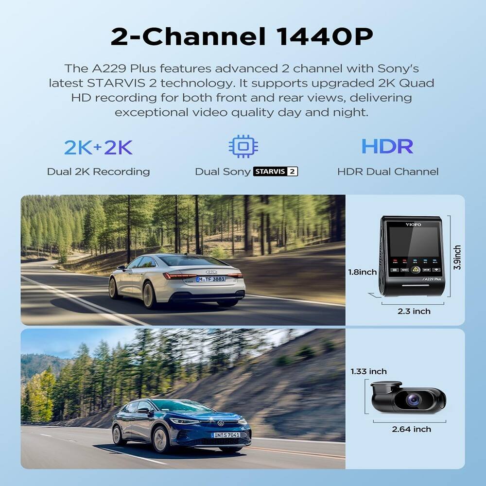 2-Channel 1440P
The A229 Plus features advanced 2-channel with Sony's latest STARVIS 2 technology. It supports upgraded 2K Quad HD recording for both front and rear views, delivering exceptional video quality day and night.
2K+2K
Dual 2K Recording
Dual Sony STARVIS 2
HDR
HDR Dual Channel
1.8 inch
2.3 inch
1.33 inch
2.64 inch
3.9 inch