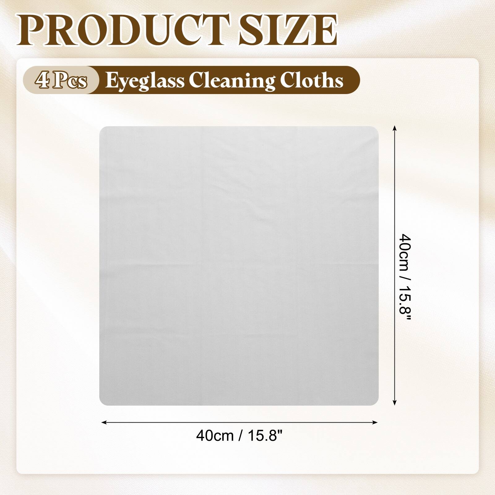 PRODUCT SIZE  
4 Pcs Eyeglass Cleaning Cloths  
40cm / 15.8" x 40cm / 15.8"