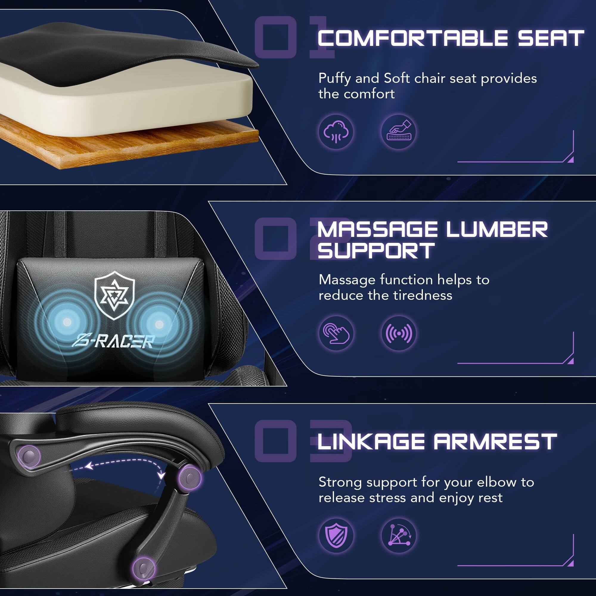01 COMFORTABLE SEAT  
Puffy and Soft chair seat provides the comfort

02 MASSAGE LUMBER SUPPORT  
Massage function helps to reduce the tiredness

03 LINKAGE ARMREST  
Strong support for your elbow to release stress and enjoy rest