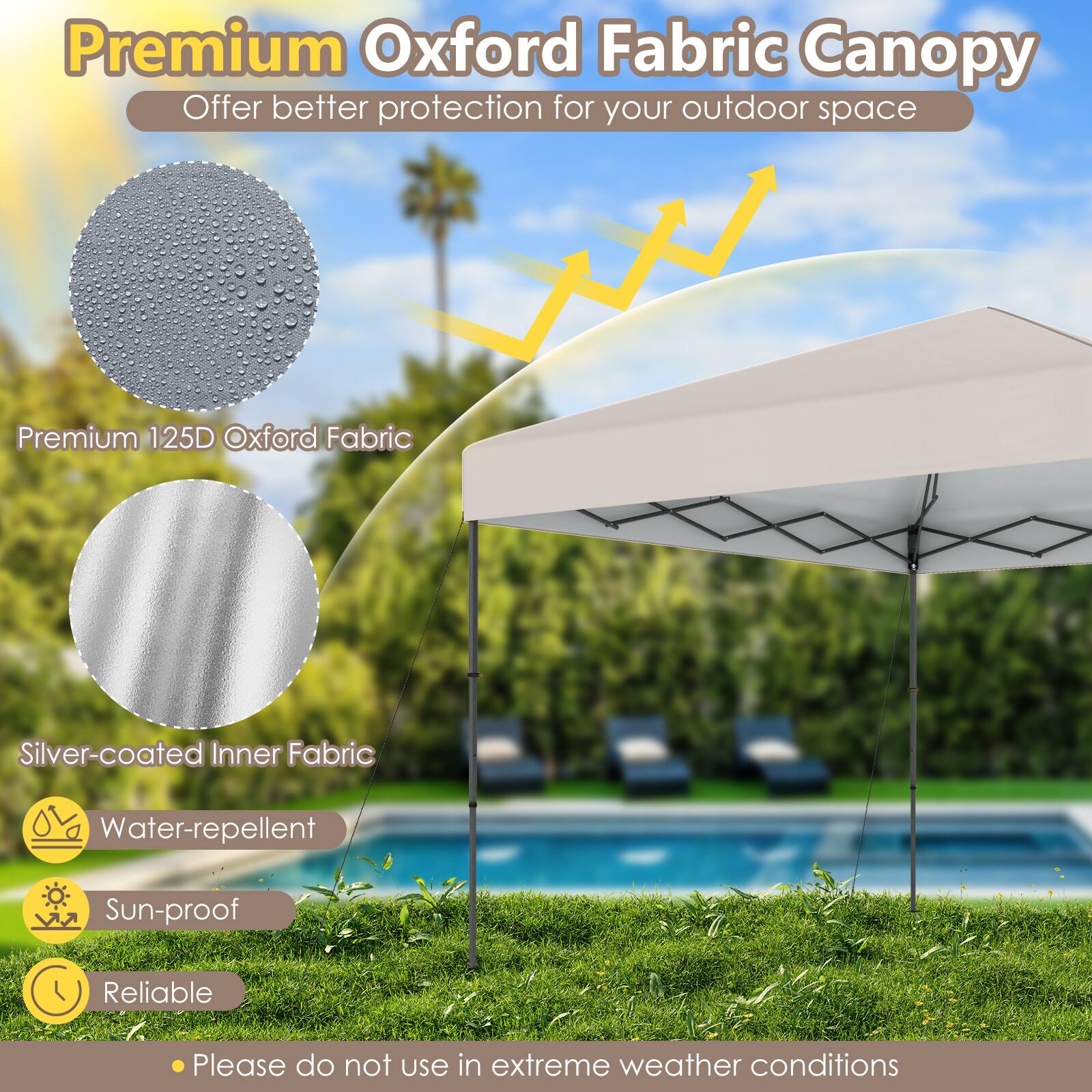 Premium Oxford Fabric Canopy  
Offer better protection for your outdoor space  

- Premium 125D Oxford Fabric  
- Silver-coated Inner Fabric  
- Water-repellent  
- Sun-proof  
- Reliable  

Please do not use in extreme weather conditions