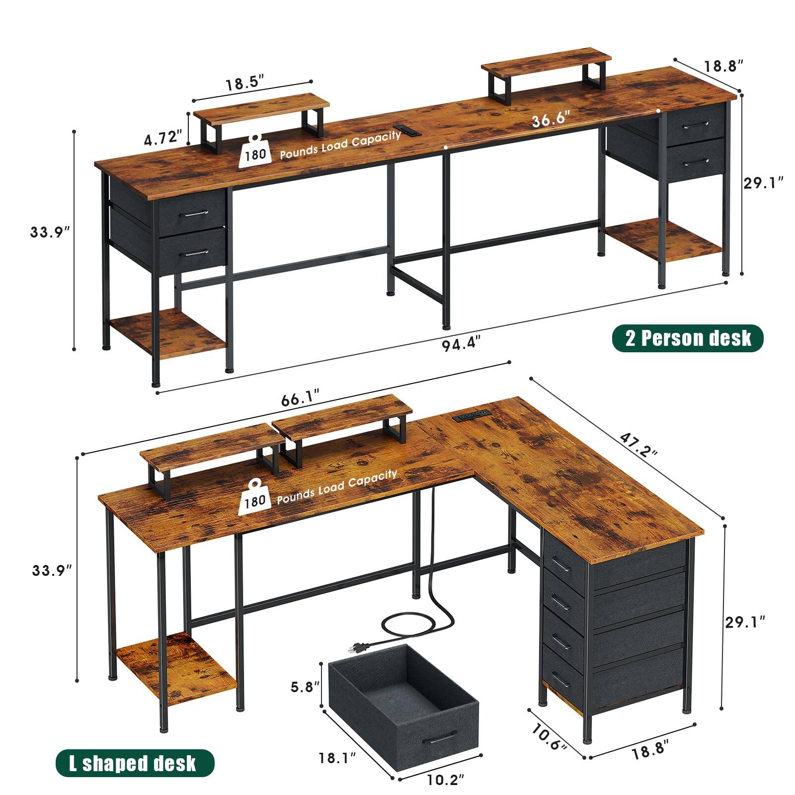 Sure, here is the corrected and grouped text from the image:

**2 Person desk**
- Load Capacity: 180 Pounds
- Dimensions:
  - Width: 36.6"
  - Depth: 18.5"
  - Height: 33.9"
  - Overall Length: 94.4"
  - Drawer Height: 4.72"
  - Drawer Width: 29.1"
  - Drawer Depth: 18.8"

**L shaped desk**
- Load Capacity: 180 Pounds
- Dimensions:
  - Width: 47.2"
  - Depth: 33.9"
  - Height: 33.9"
  - Overall Length: 66.1"
  - Drawer Height: 5.8"
  - Drawer Width: 18.1"
  - Drawer Depth: 10.2"
  - Drawer Width: 10.6"
  - Drawer Depth: 18.8"