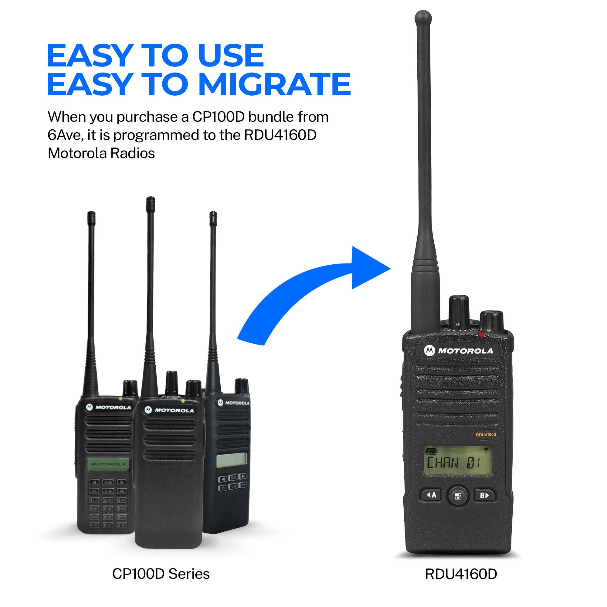 EASY TO USE  
EASY TO MIGRATE  

When you purchase a CP100D bundle from 6Ave, it is programmed to the RDU4160D Motorola Radios  

MOTOROLA  
MOTOROLA  
MOTOROLA  

MOTOROLA RELISTEO  
SOTTCNA  
- - -  
- - -  
B - -m - - +  
P 2 I La  
T  
CHRN 01  
A B P 1  
- - -  

CP100D Series  
RDU4160D