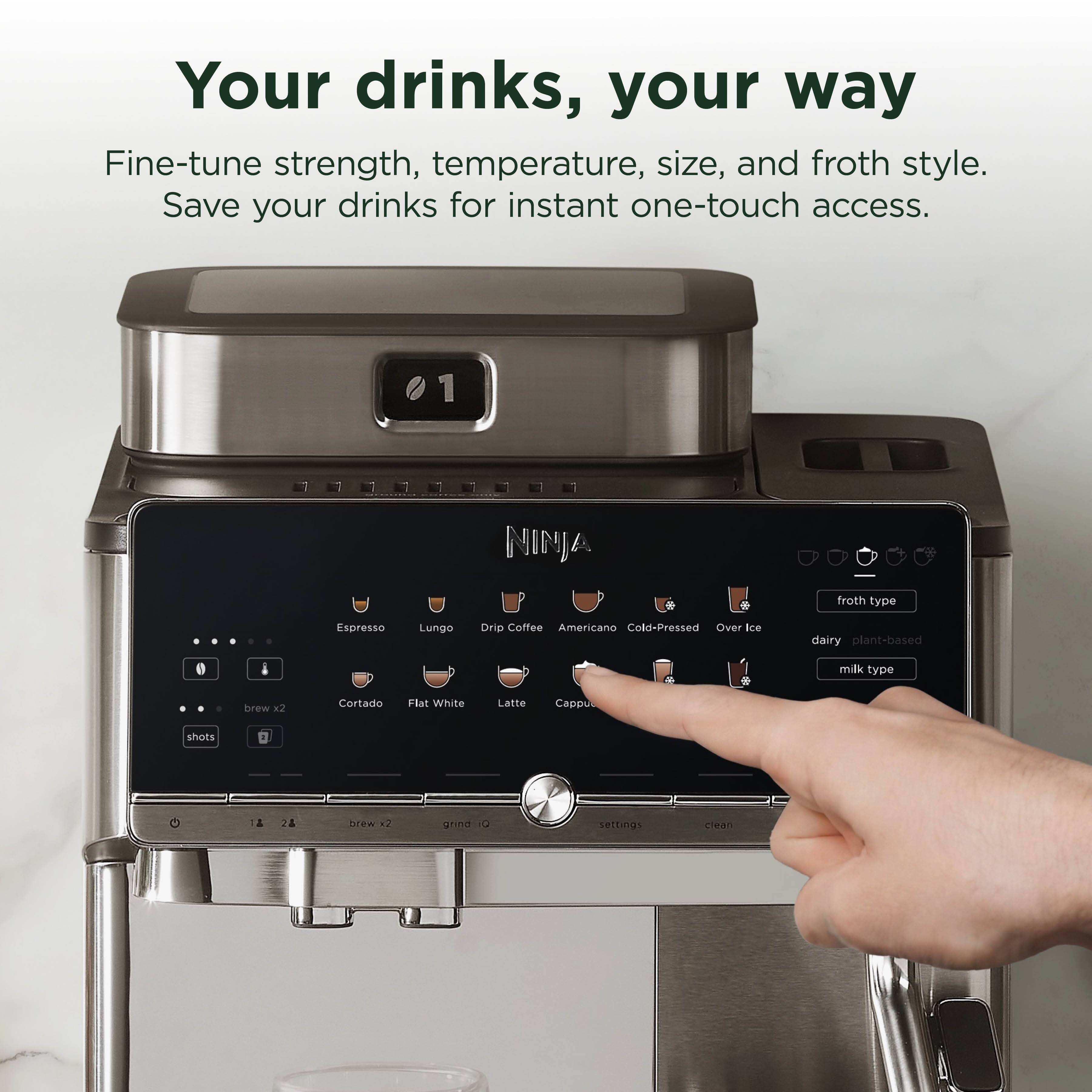Your drinks, your way  
Fine-tune strength, temperature, size, and froth style.  
Save your drinks for instant one-touch access.  

1  
NINJA  
froth type  
Espresso Lungo Drip Coffee Americano Cold-Pressed Over Ice  
dairy plant-based  
milk type  
brew x2  
Cortado Flat White Latte Cappu  
shots  
1 2 4  
brew x2  
grind IQ  
settings  
clean