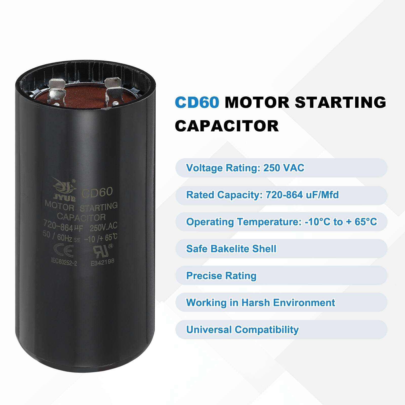 CD60 MOTOR STARTING CAPACITOR  
Voltage Rating: 250 VAC  
Rated Capacity: 720-864 µF/Mfd  
Operating Temperature: -10°C to +65°C  
Safe Bakelite Shell  
Precise Rating  
Working in Harsh Environment  
Universal Compatibility  

JYUB CD60 MOTOR STARTING CAPACITOR  
720-864 µF/Mfd 250V.AC 50/60Hz -10/+65°C  
CE IEC80252-2 E342198