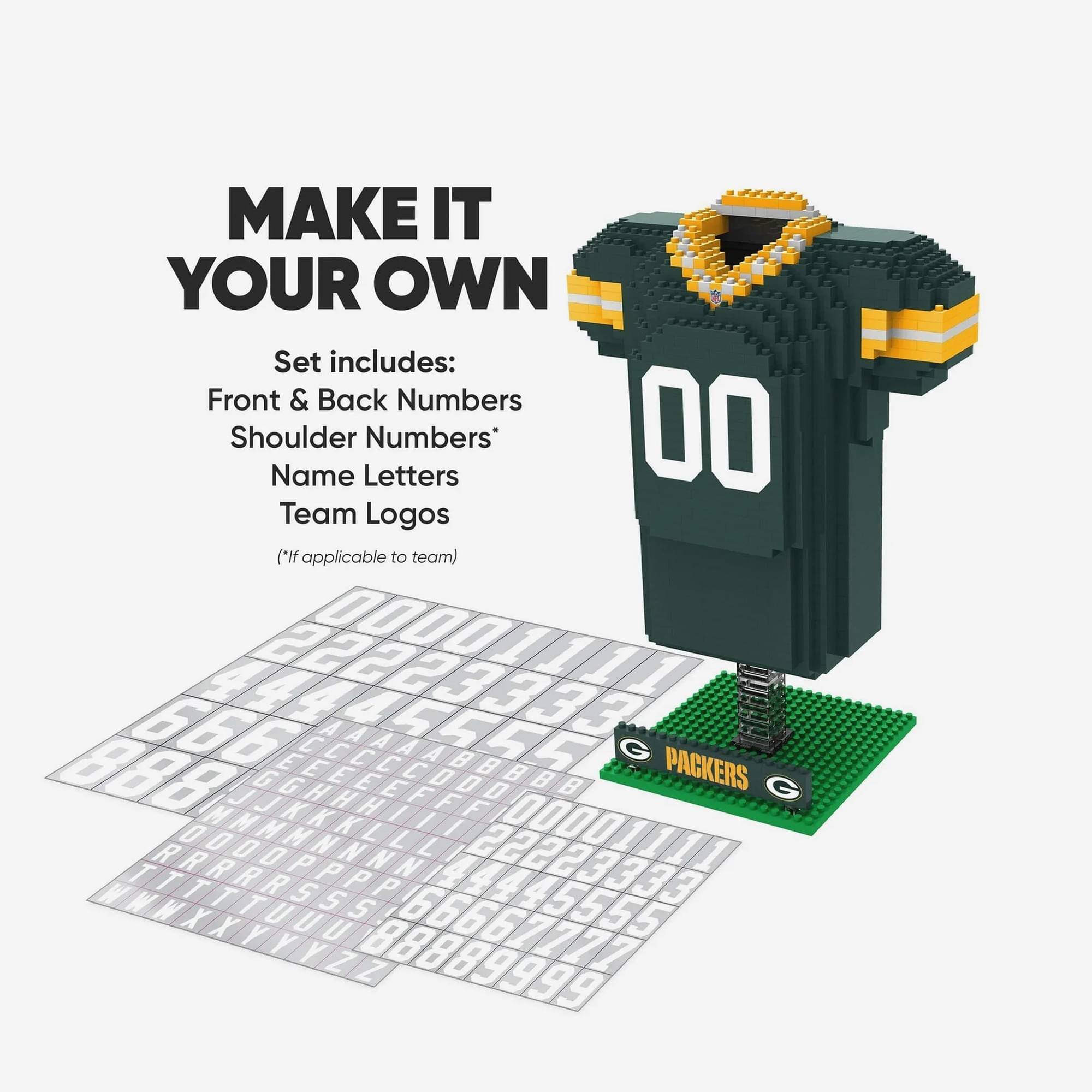 MAKE IT YOUR OWN

Set includes:
Front & Back Numbers
Shoulder Numbers*
Name Letters
Team Logos
(*If applicable to team)

00
PACKERS