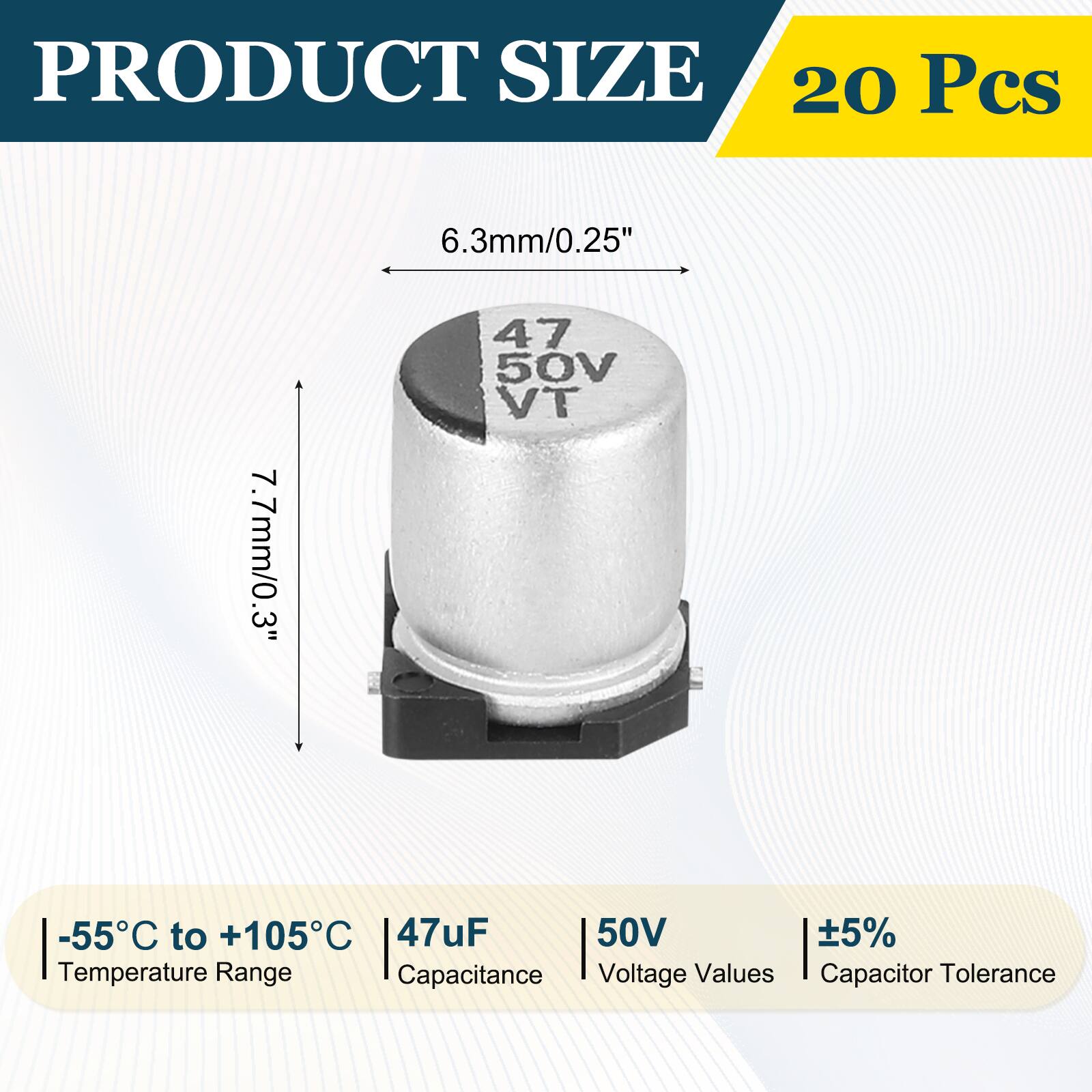 PRODUCT SIZE  
20 Pcs  
6.3mm/0.25"  
7.7mm/0.3"  
-55°C to +105°C  
47uF  
50V  
±5%  
Temperature Range  
Capacitance  
Voltage Values  
Capacitor Tolerance