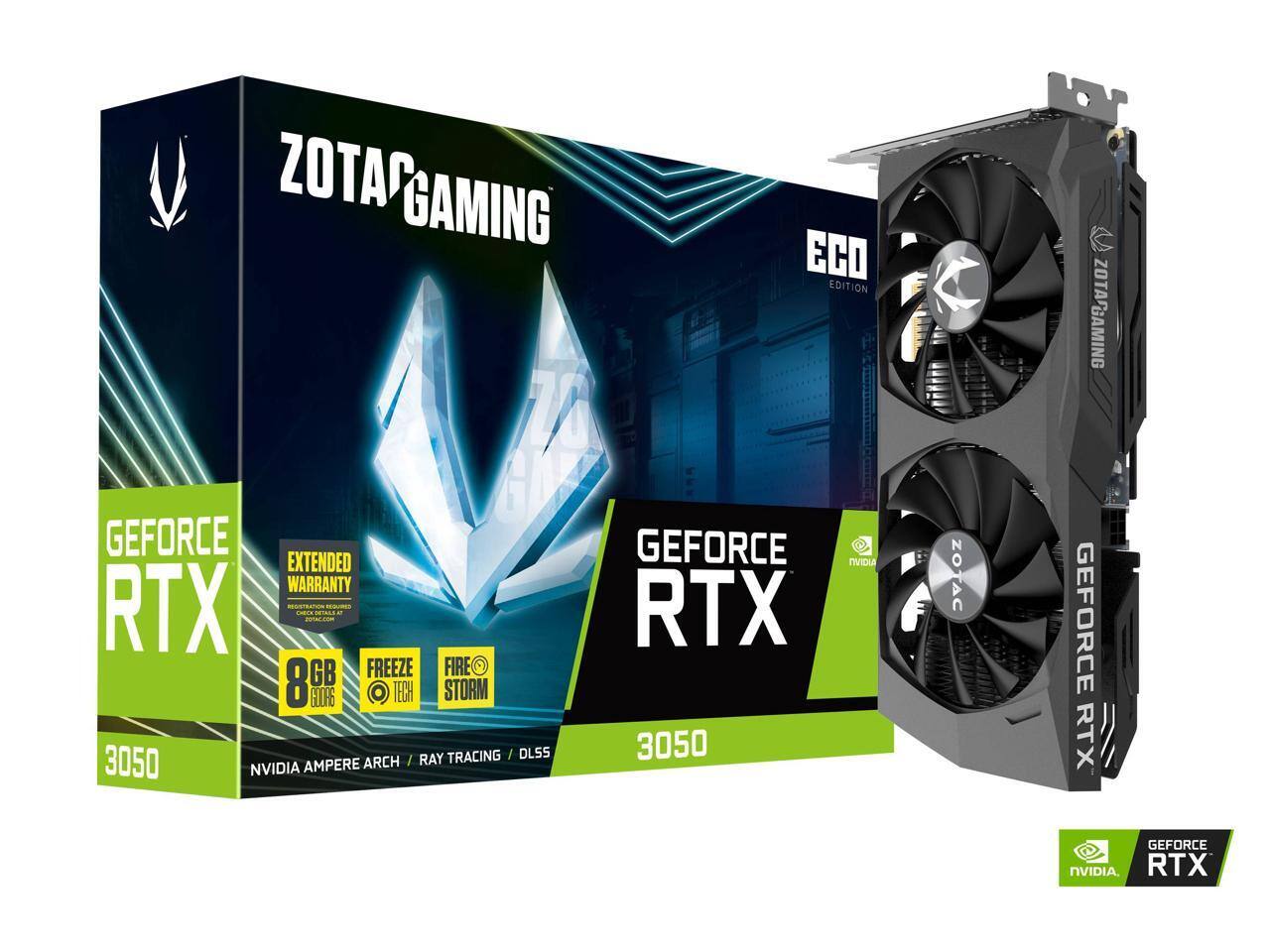 ZOTAC GAMING ECO EDITION  
GEFORCE RTX 3050  
8GB GDDR6  
NVIDIA AMPERE ARCH  
FREEZE TECH  
FIRE STORM  
EXTENDED WARRANTY  
RAY TRACING / DLSS  
NVIDIA