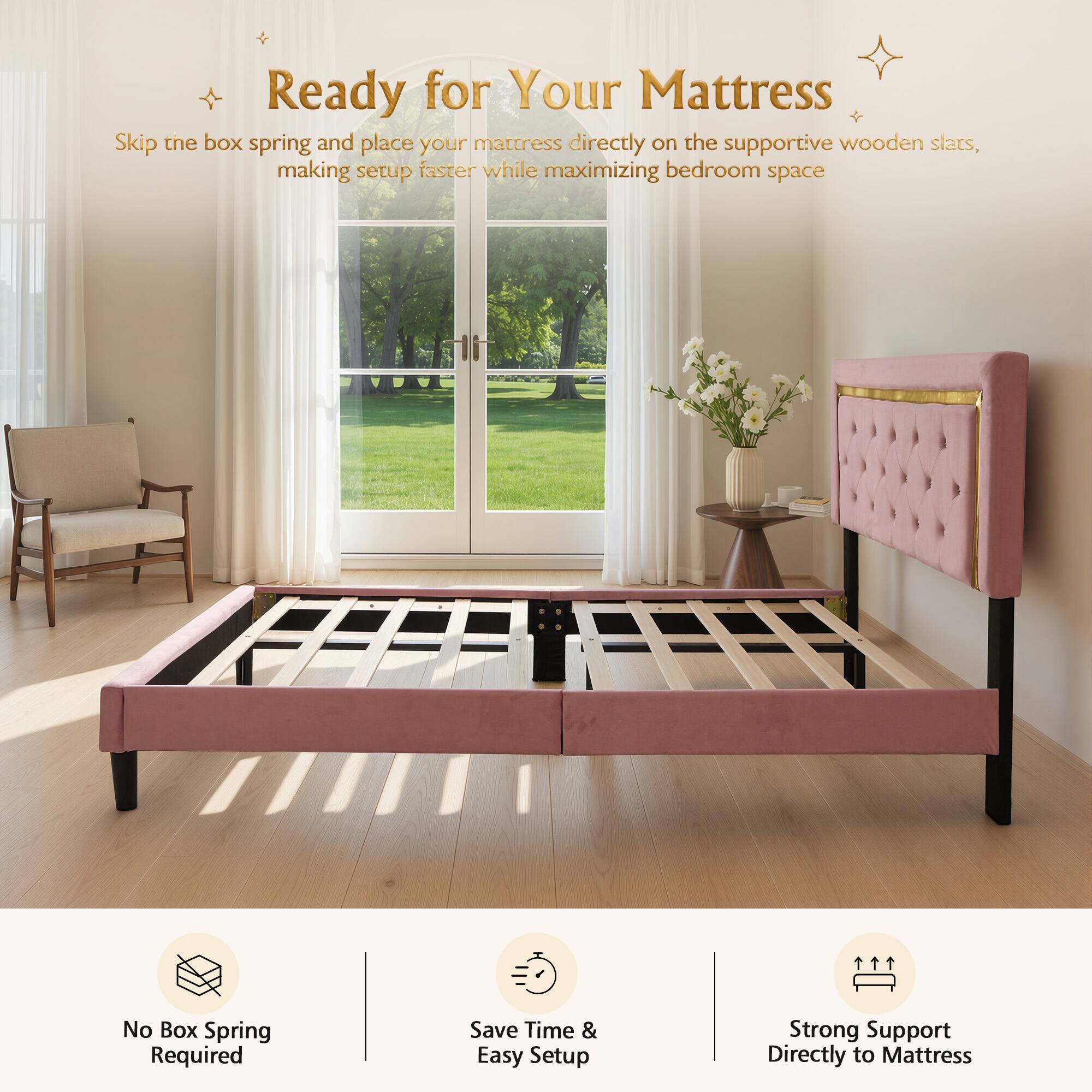 Ready for Your Mattress

Skip the box spring and place your mattress directly on the supportive wooden slats, making setup faster while maximizing bedroom space

No Box Spring Required
Save Time & Easy Setup
Strong Support Directly to Mattress